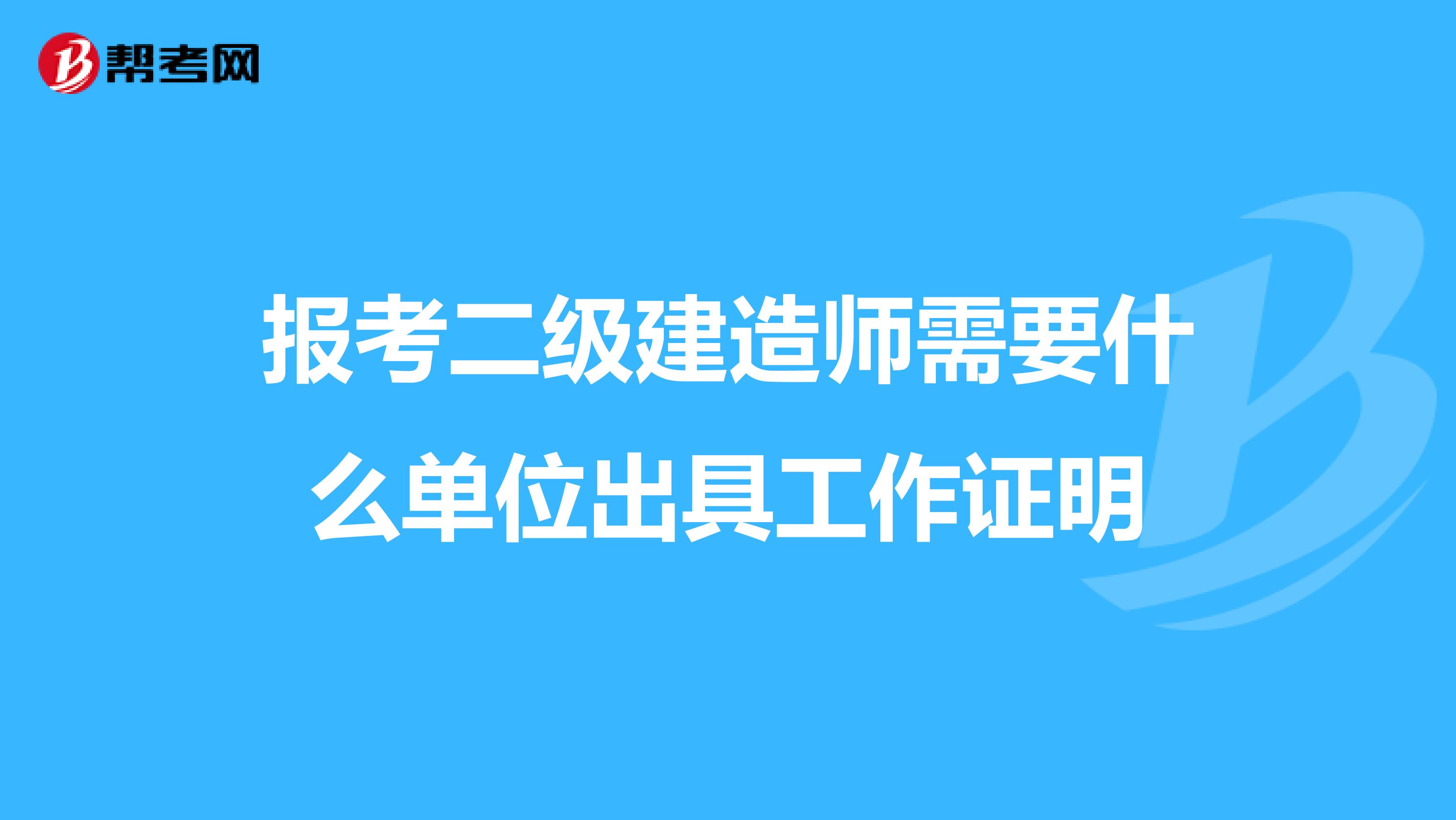 报考二级建造师需要什么单位出具工作证明