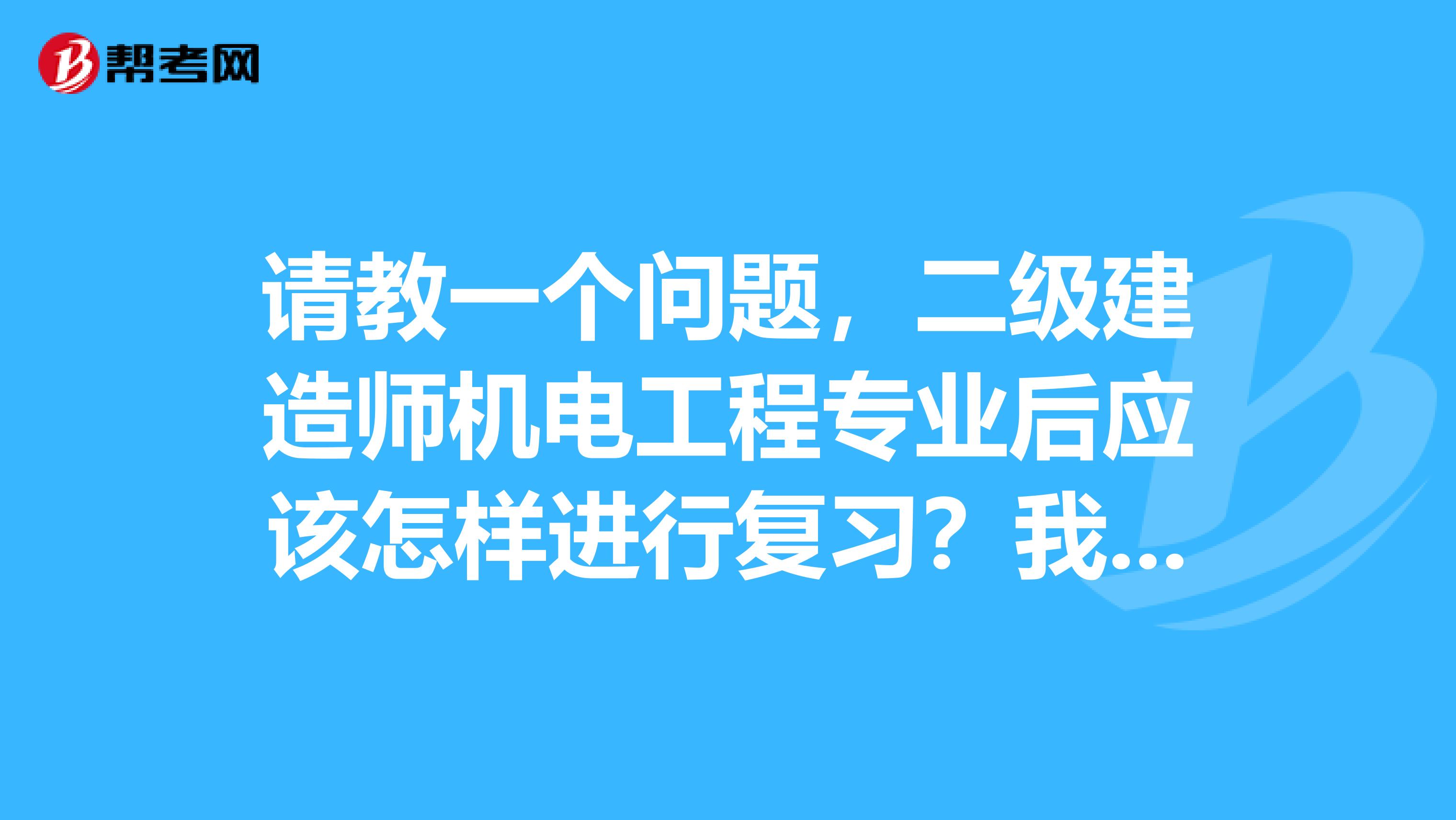 请教一个问题，二级建造师机电工程专业后应该怎样进行复习？我知道综合考试的两门科目，但是专业知识《专业工程管理与实务》应该怎么样进行复习，以前没有接触过，不知道从哪里下手，我需要了解哪方面的专业知识，请高人指点，谢谢！~