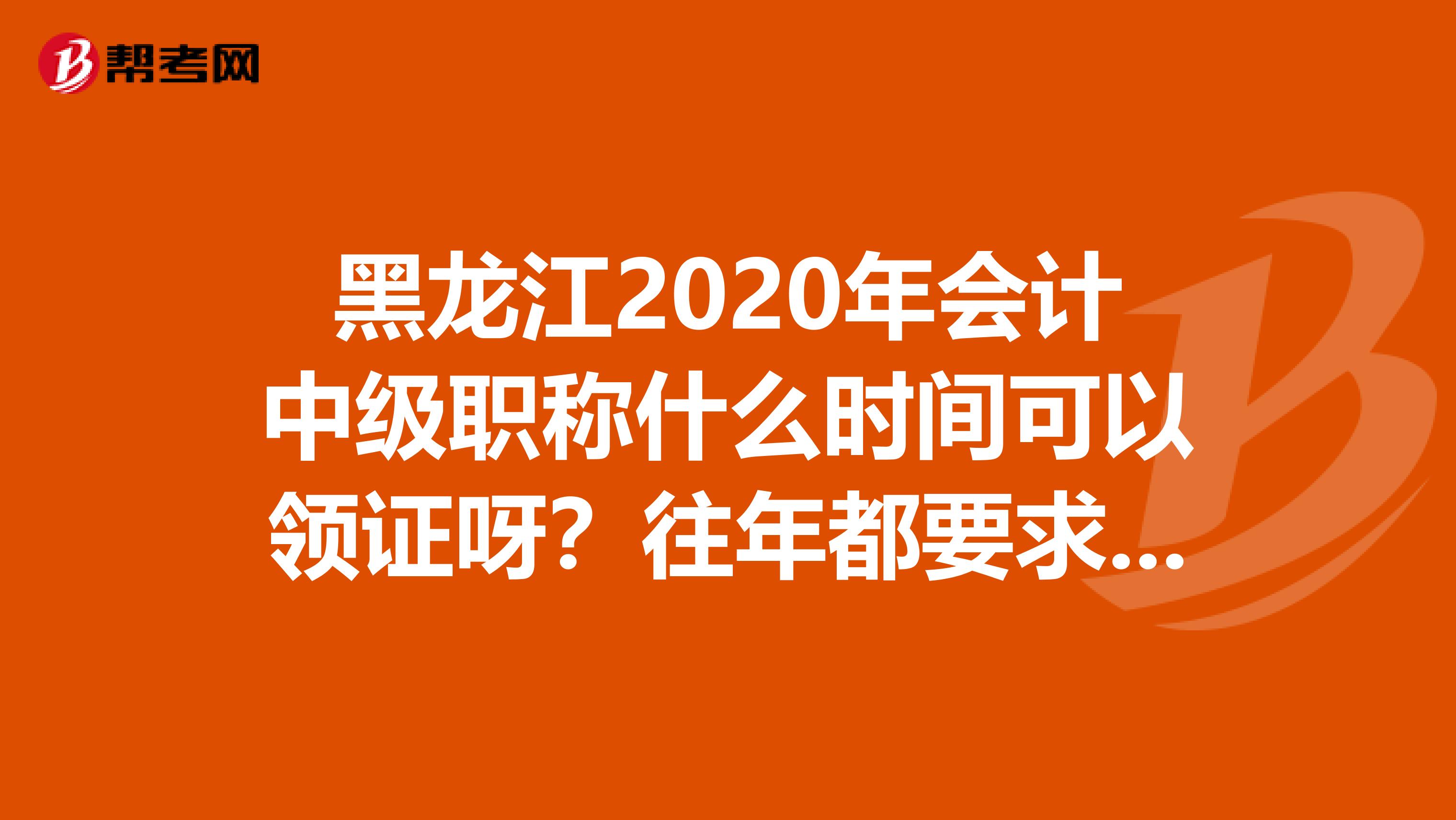 黑龙江2020年会计中级职称什么时间可以领证呀?往年都要求带什么?