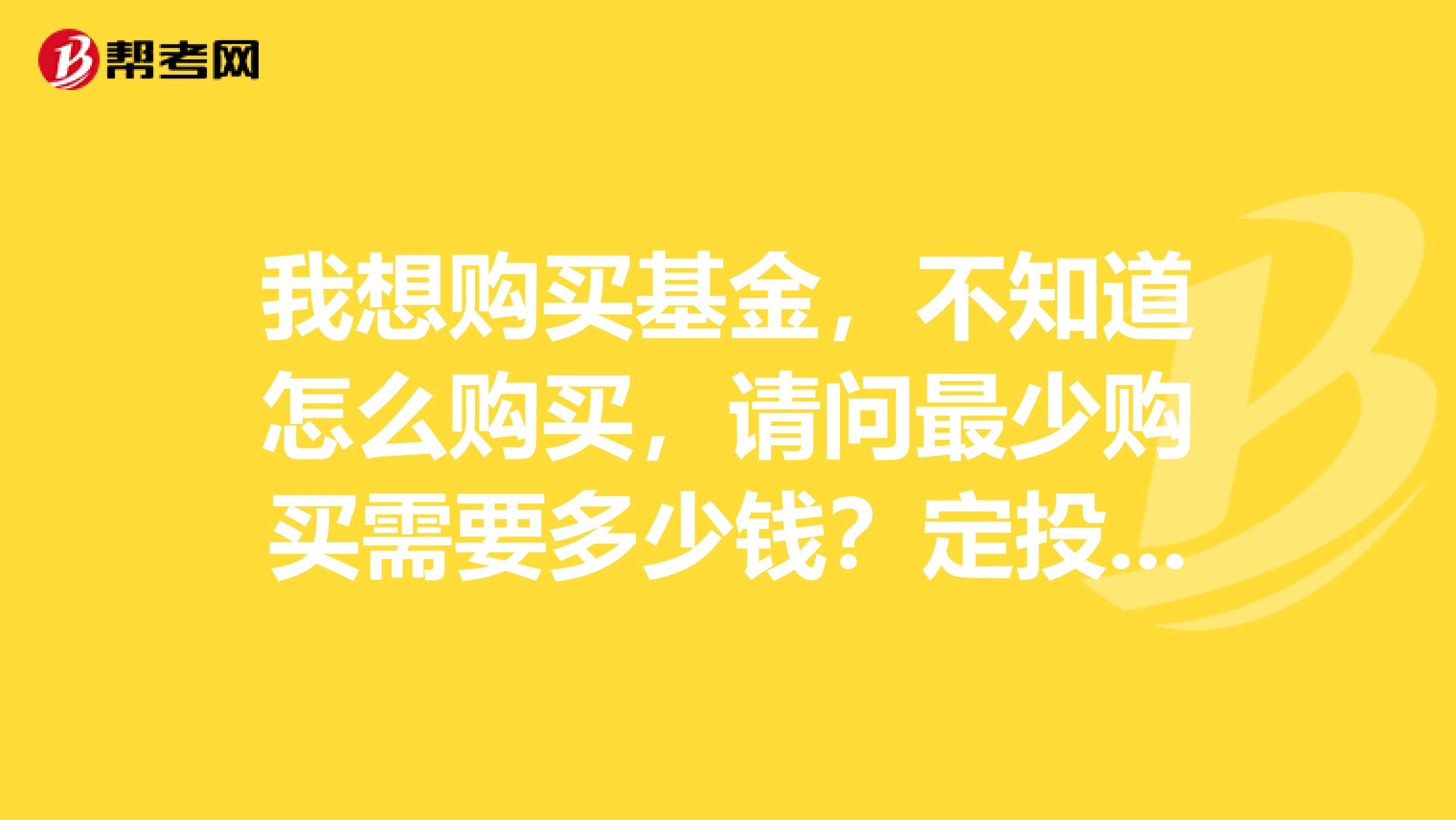 我想购买基金,不知道怎么购买,请问最少购买需要多少钱?定投基金是怎么用?