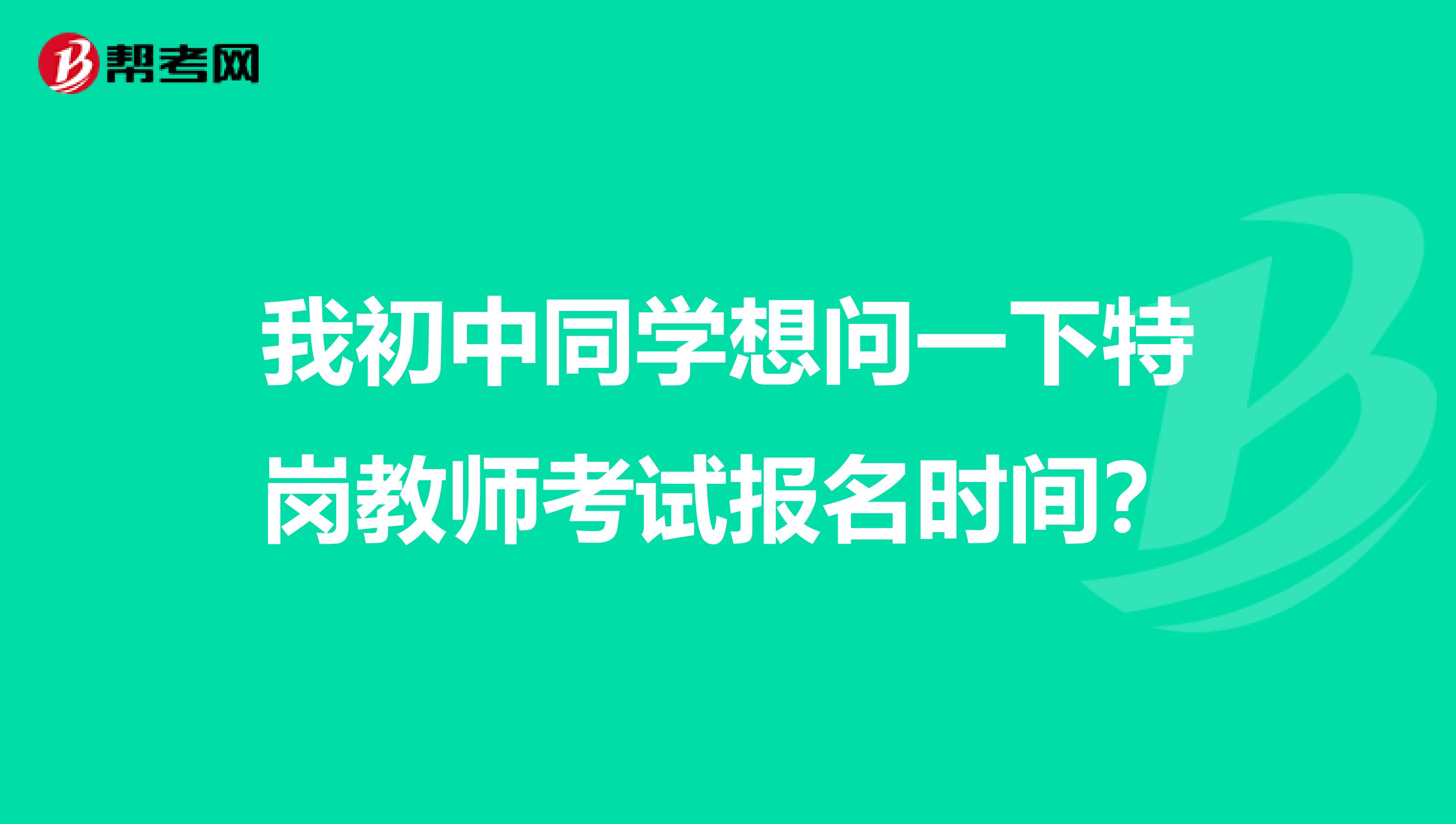我初中同学想问一下特岗教师考试报名时间？