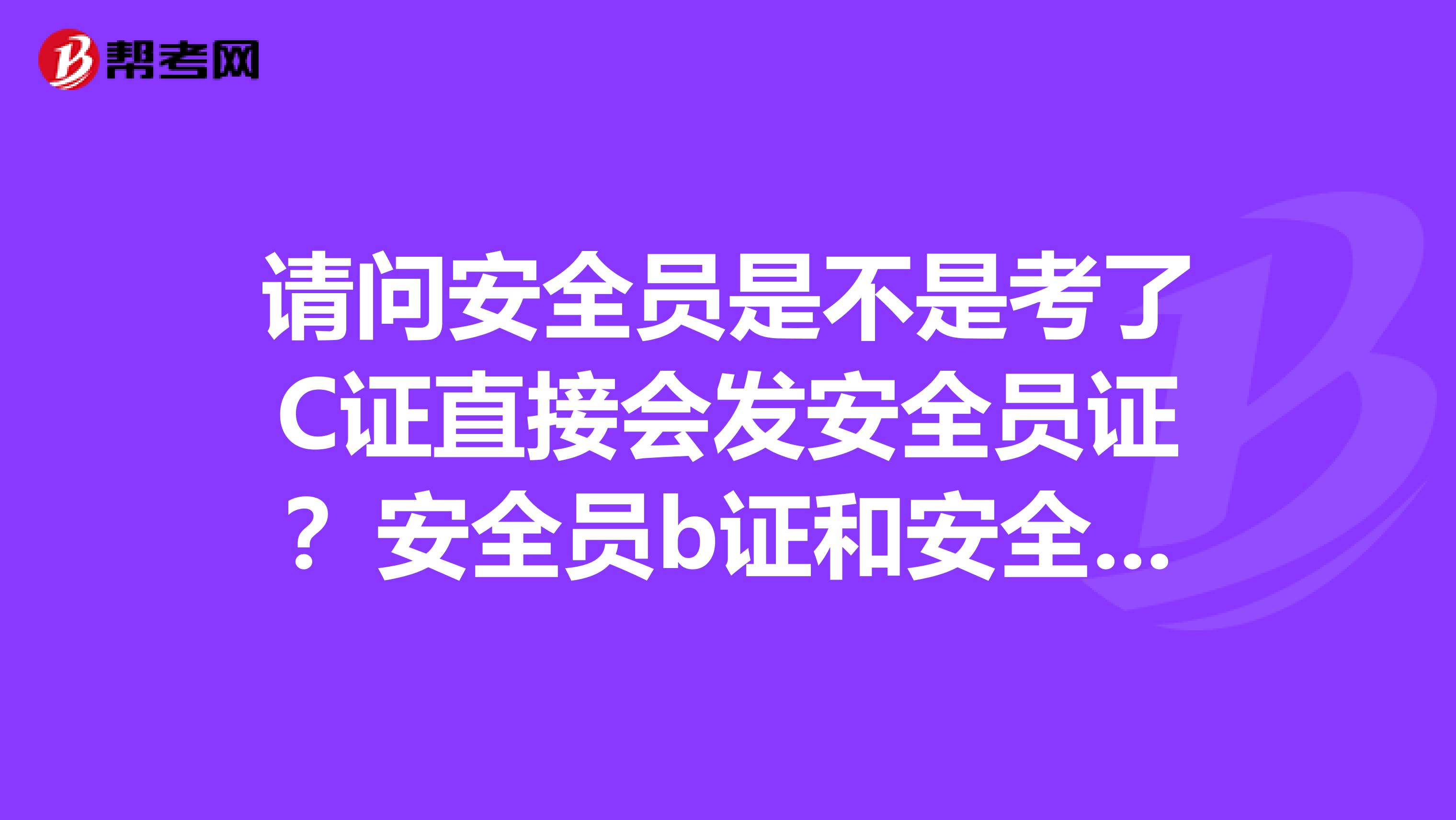 请问安全员是不是考了C证直接会发安全员证?安全员b证和安全员c证有什么区别?谢谢