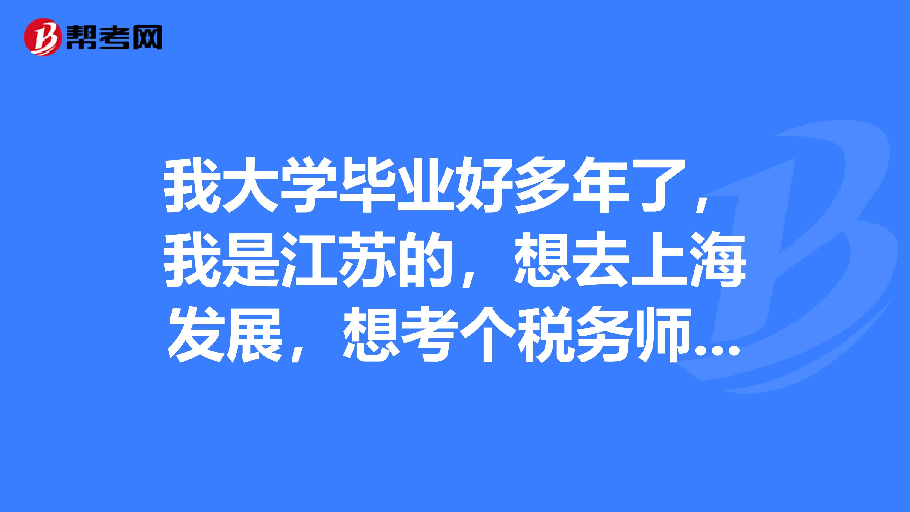 我大学毕业好多年了,我是江苏的,想去上海发展,想考个税务师,请问税务师的报考条件是什么