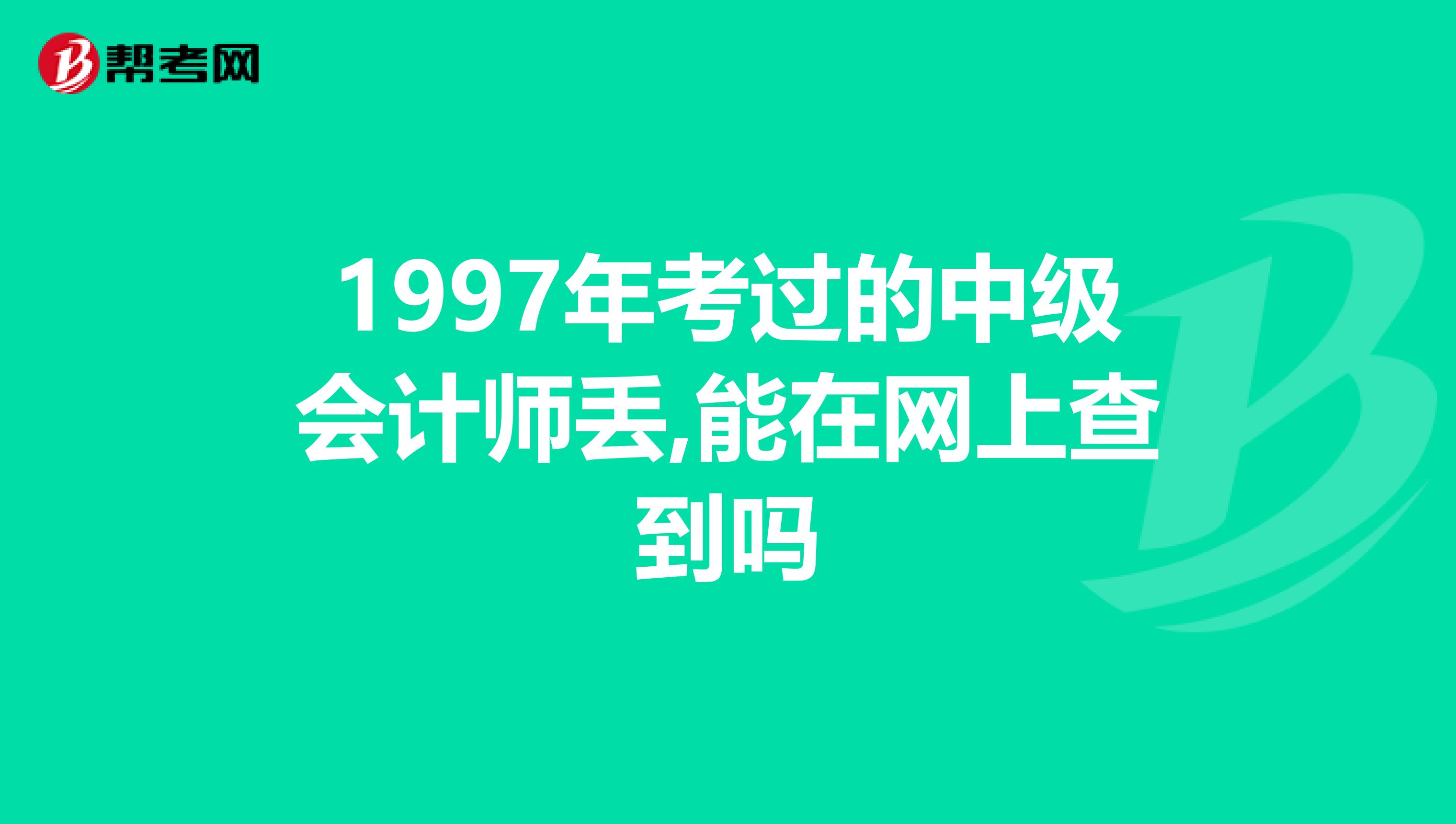 1997年考过的中级会计师丢,能在网上查到吗