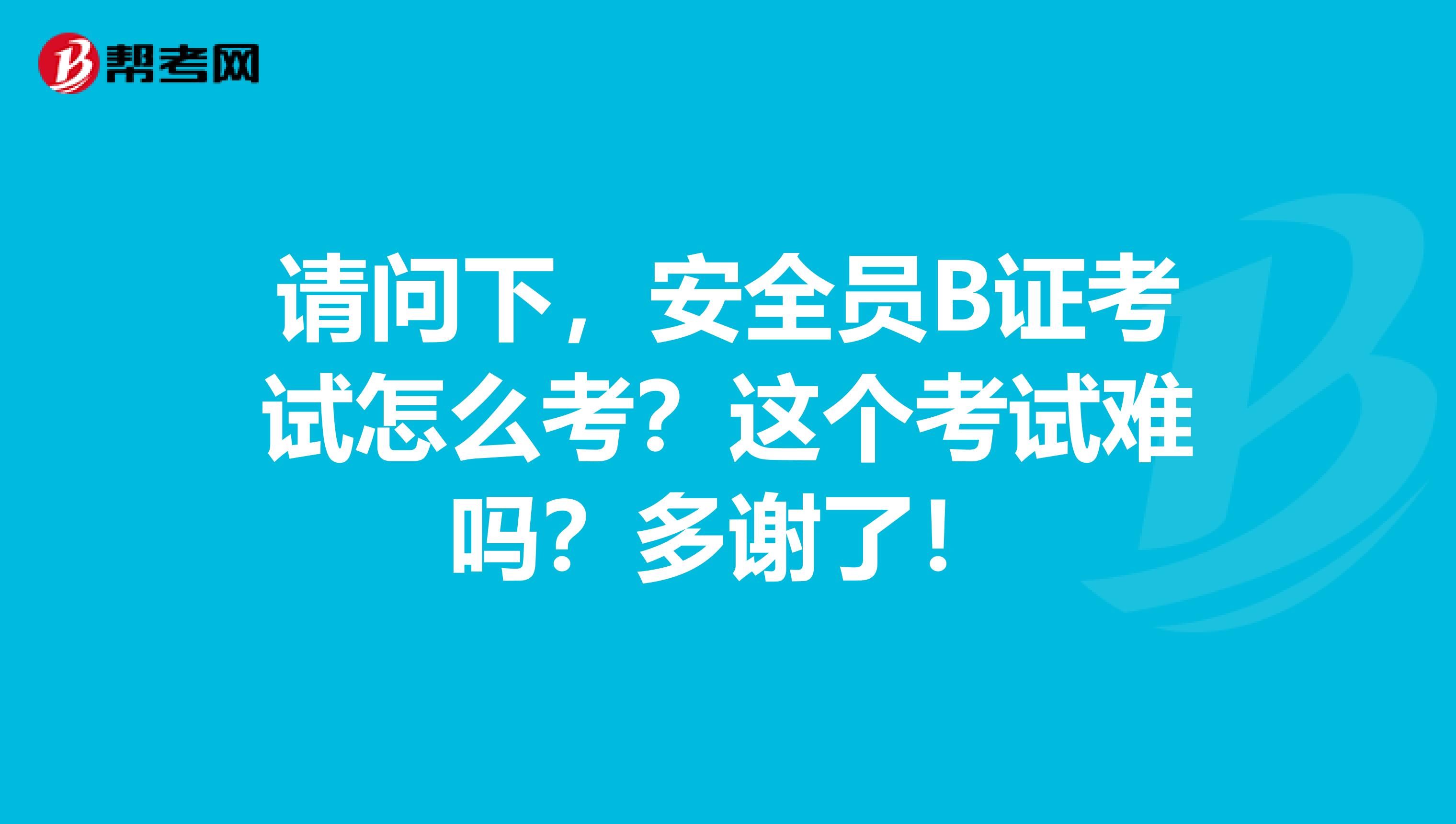 请问下,安全员B证考试怎么考?这个考试难吗?多谢了!