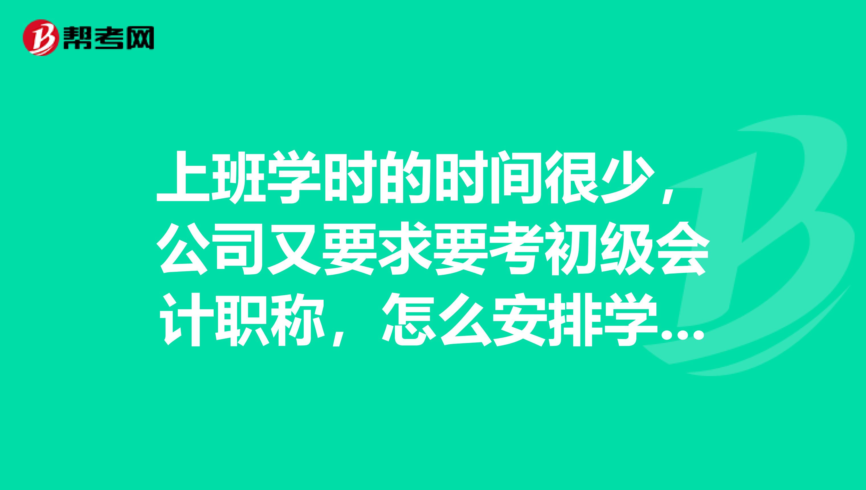 上班学时的时间很少,公司又要求要考初级会计职称,怎么安排学习?
