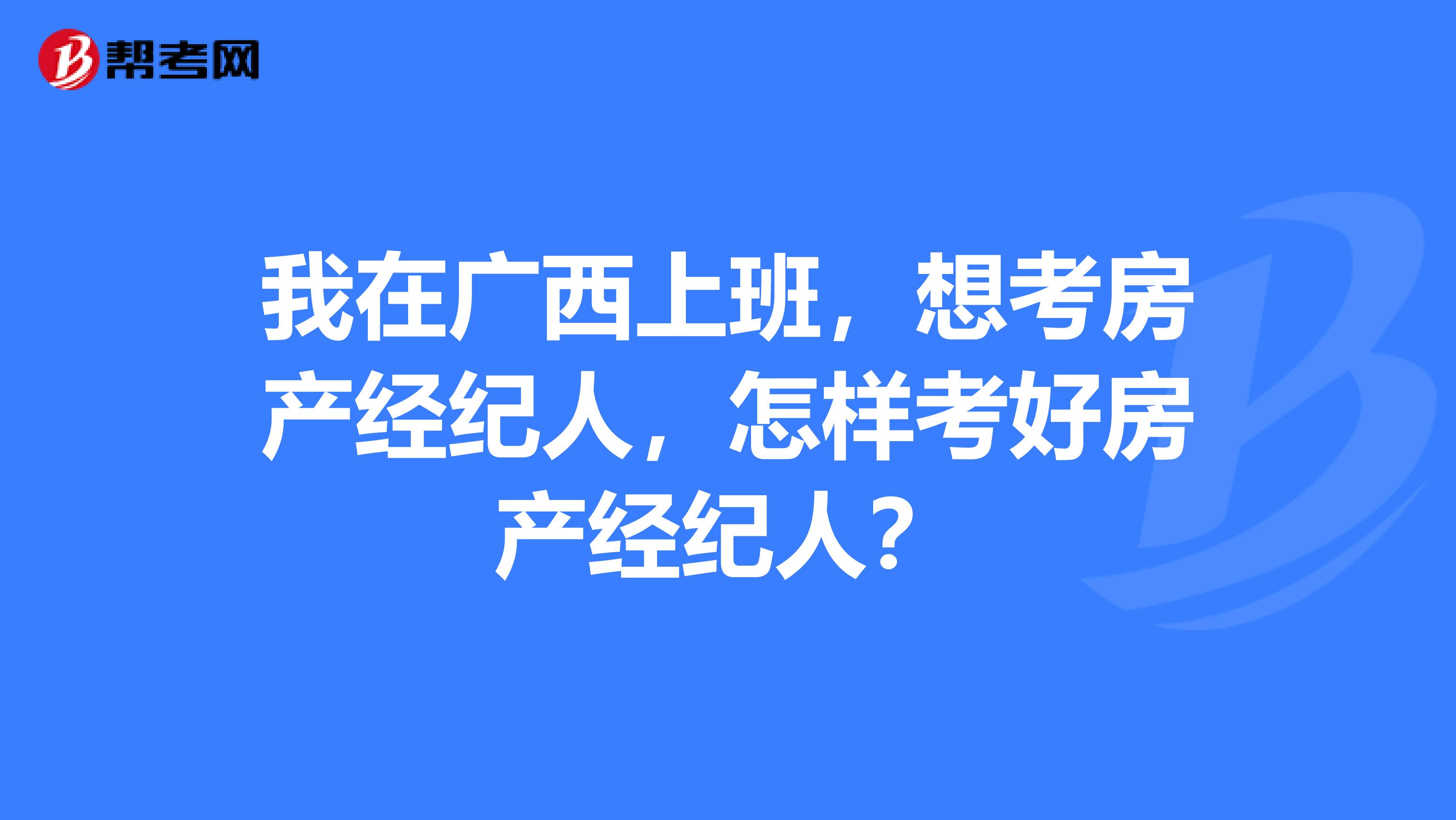 我在广西上班，想考房产经纪人，怎样考好房产经纪人？