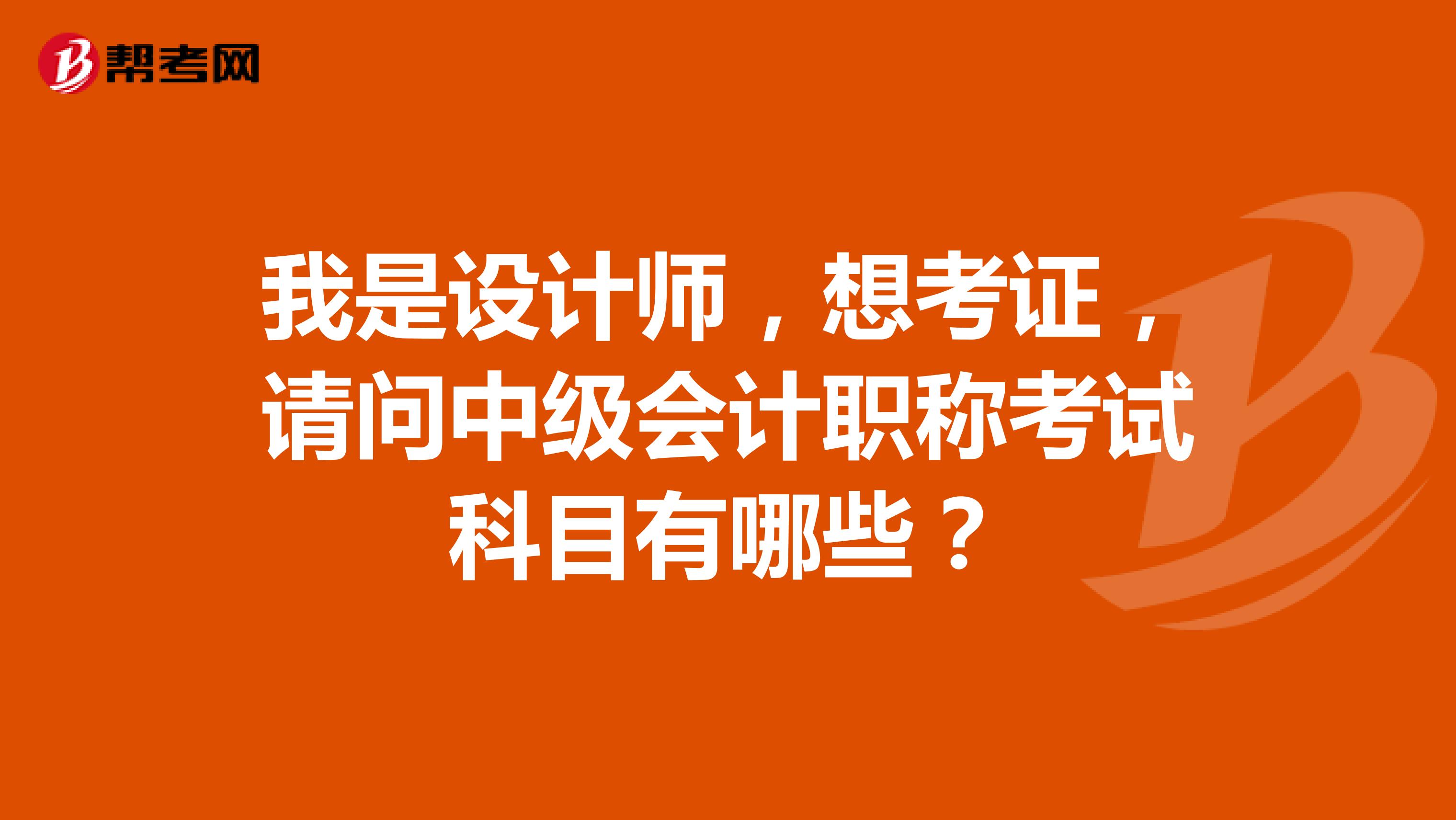 我是設(shè)計師，想考證，請問中級會計職稱考試科目有哪些？