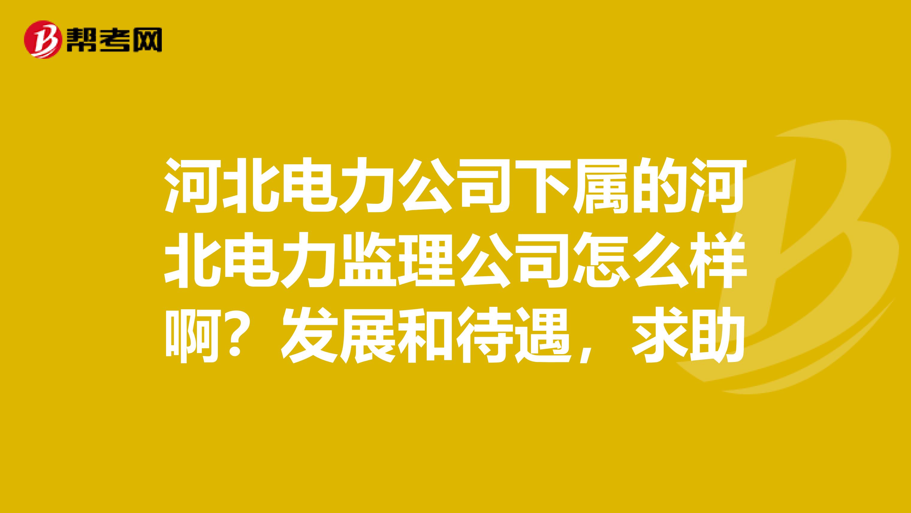 河北电力公司下属的河北电力监理公司怎么样啊?发展和待遇,求助