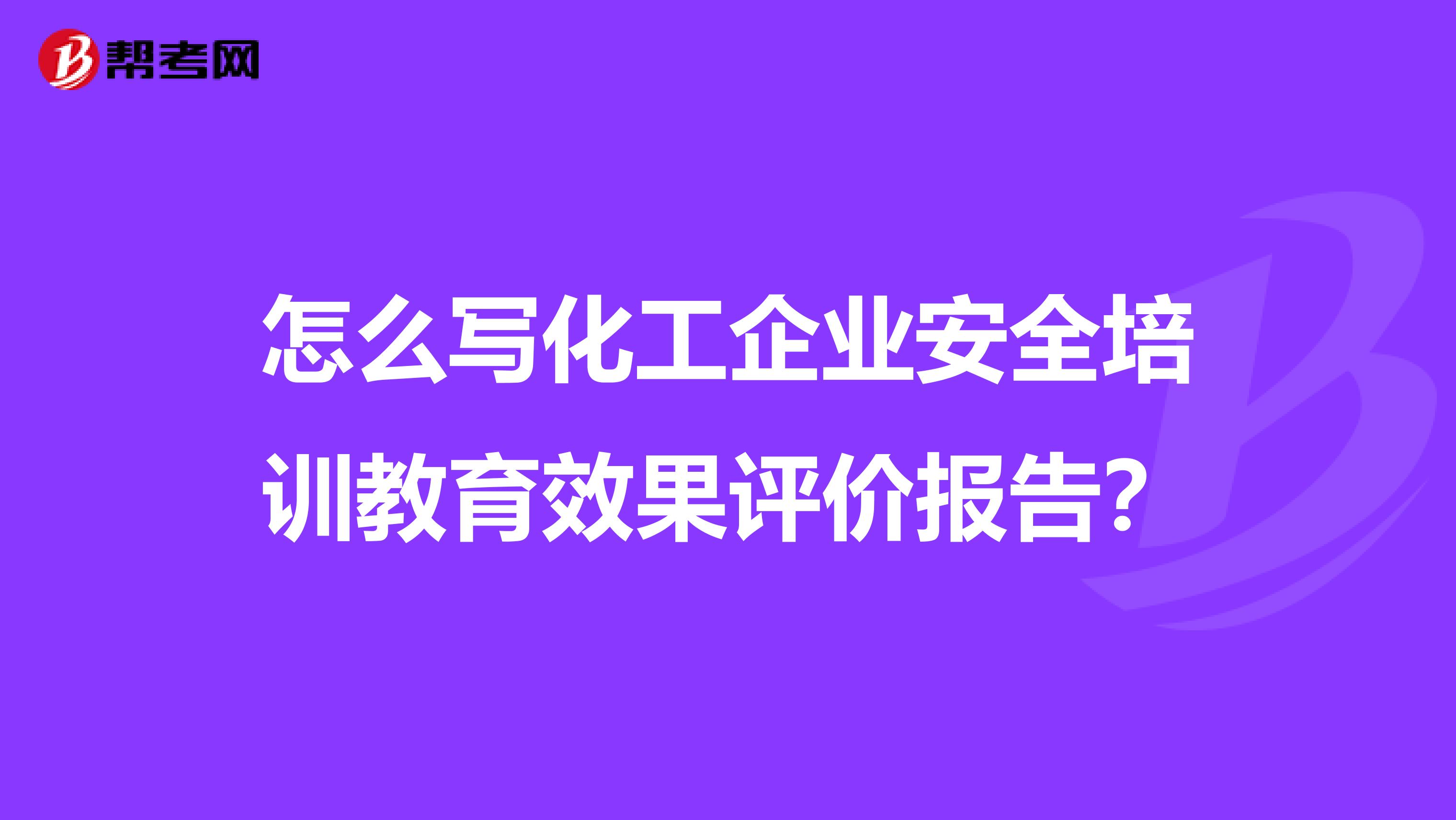 怎么写化工企业安全培训教育效果评价报告?