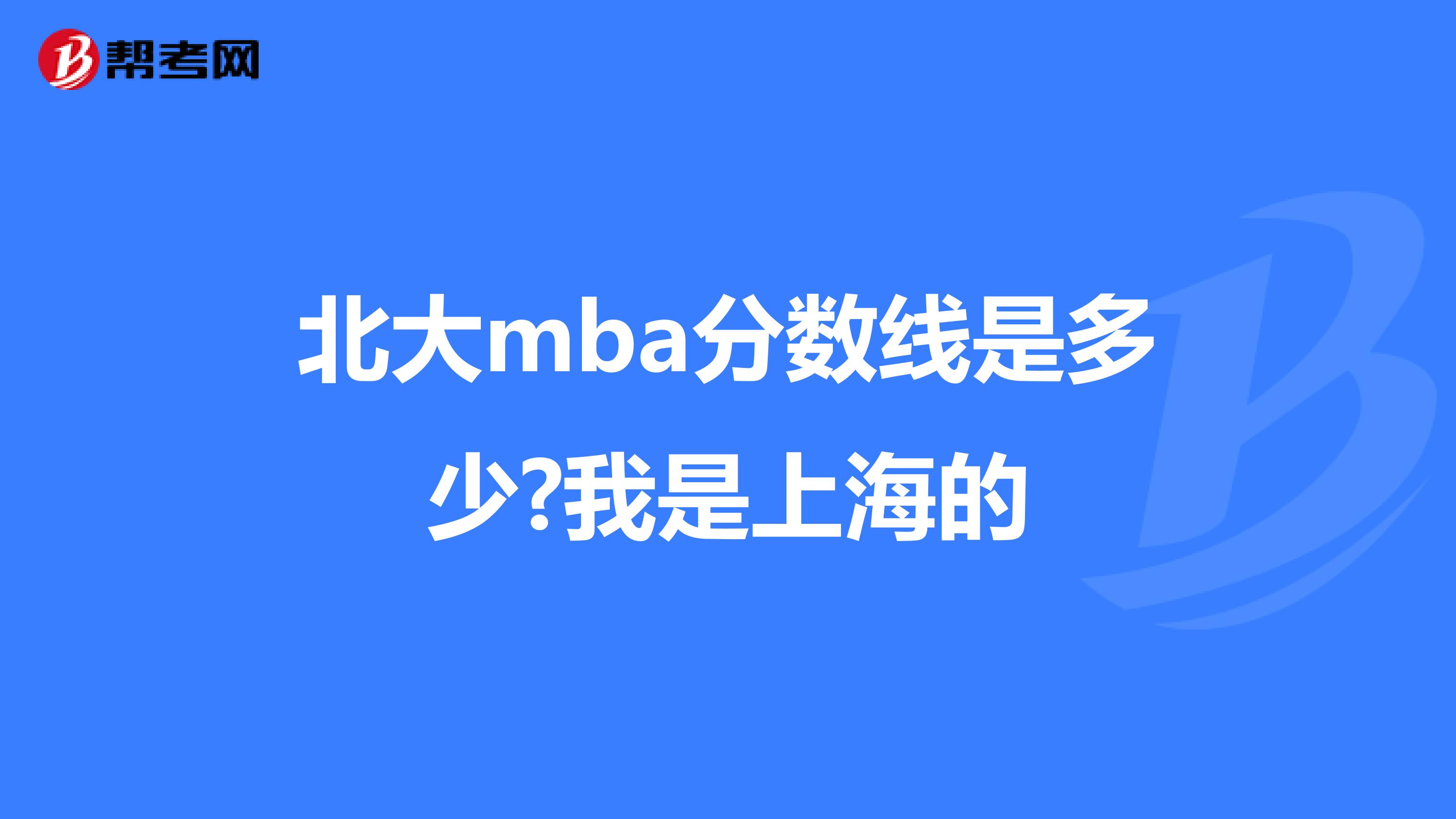 北大mba分数线是多少?我是上海的