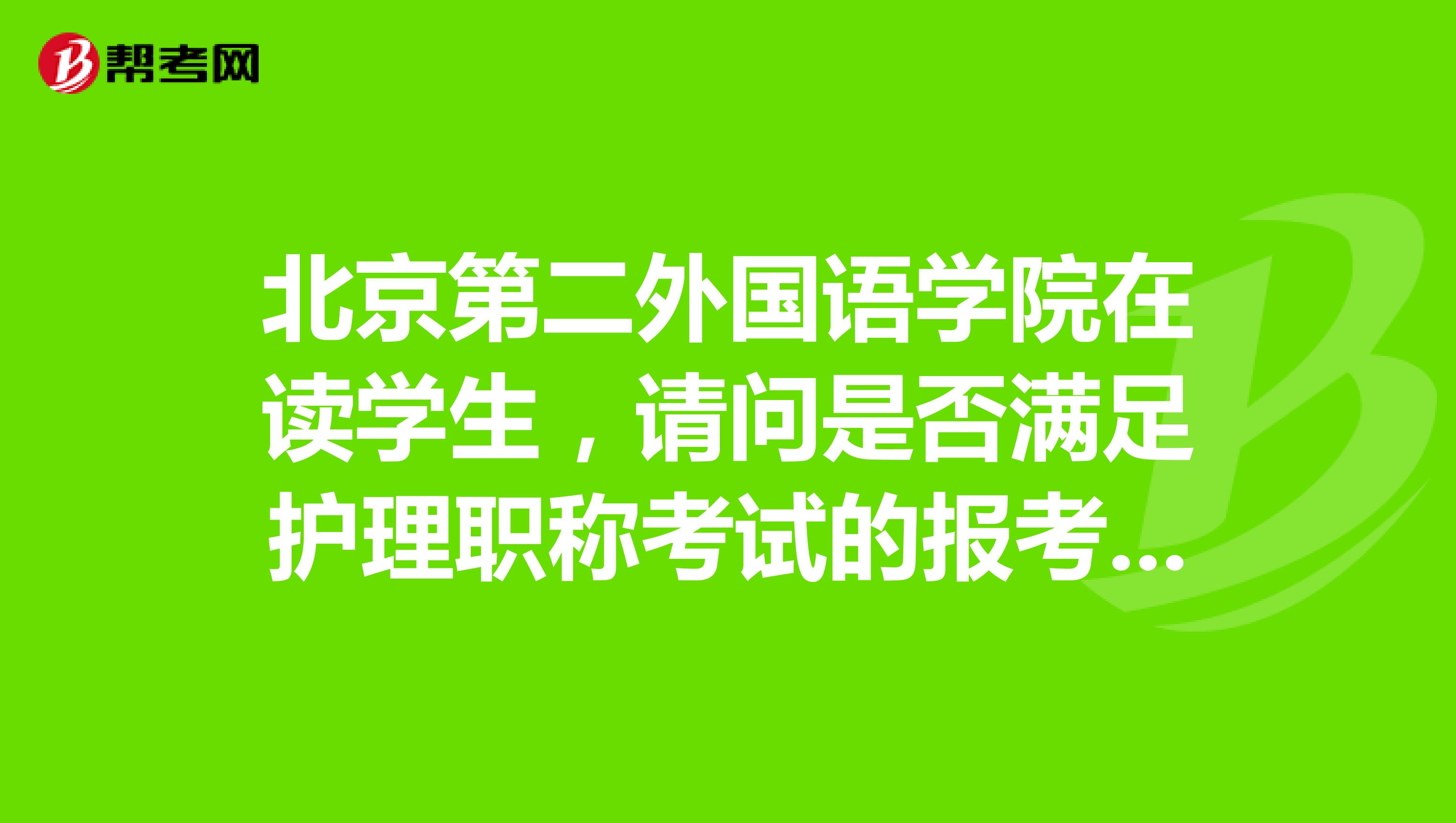 北京第二外国语学院在读学生，请问是否满足护理职称考试的报考条件？