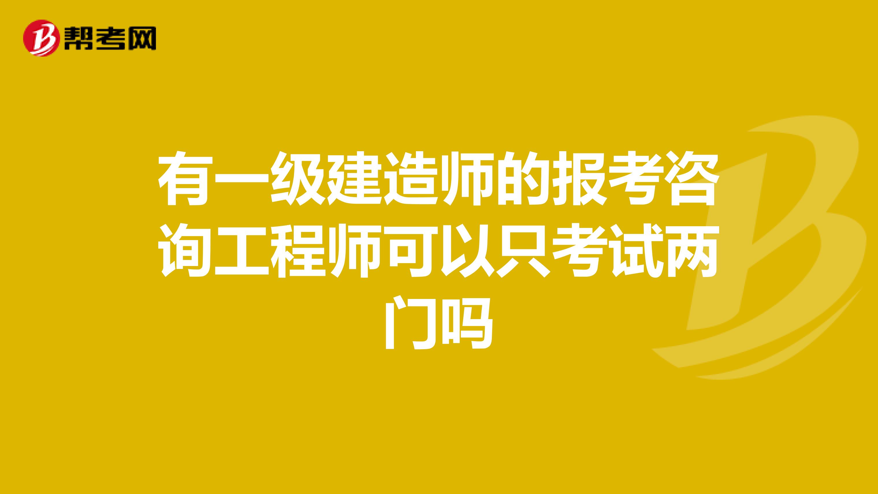 有一级建造师的报考咨询工程师可以只考试两门吗
