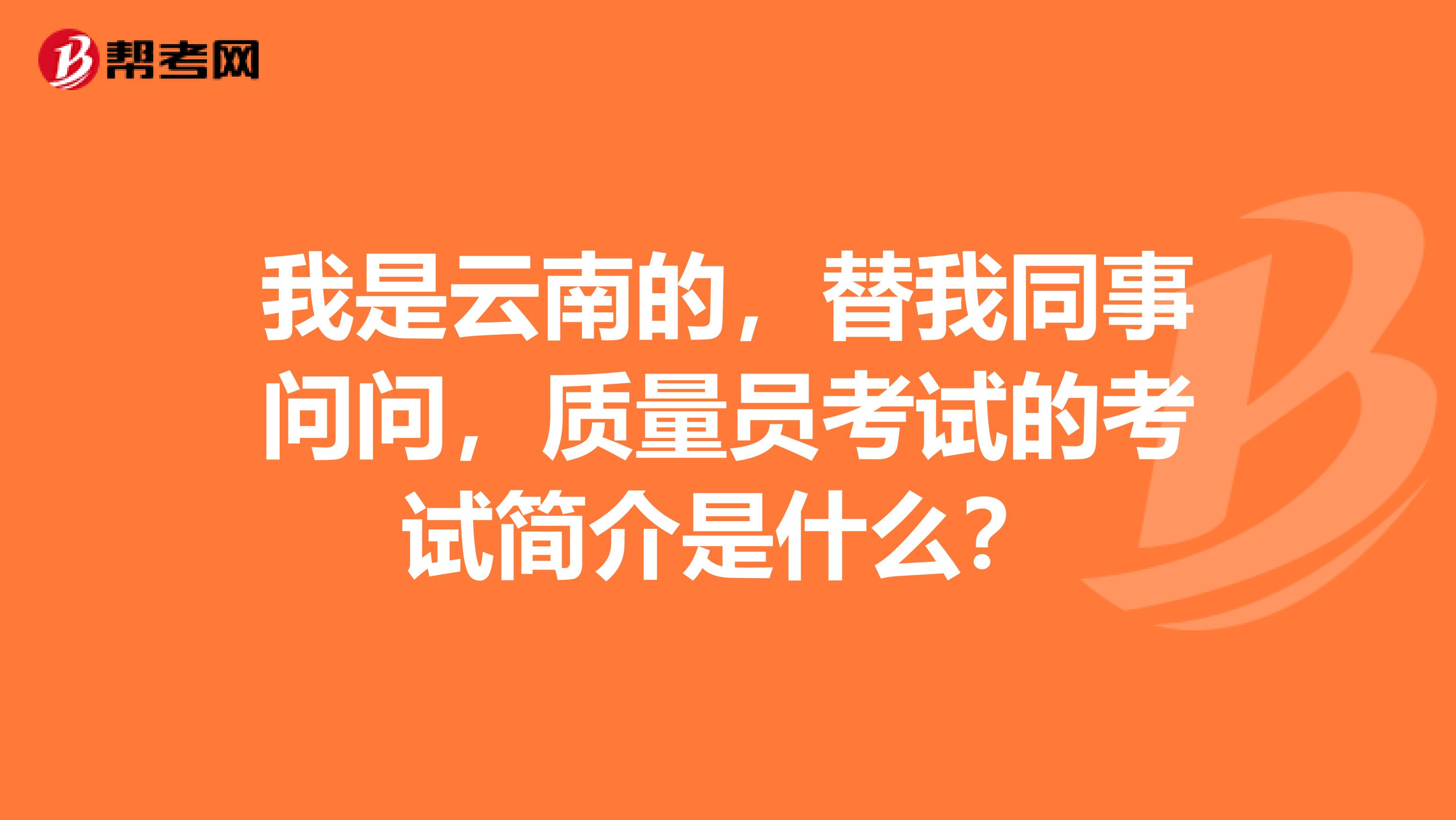 我是云南的，替我同事问问，质量员考试的考试简介是什么？