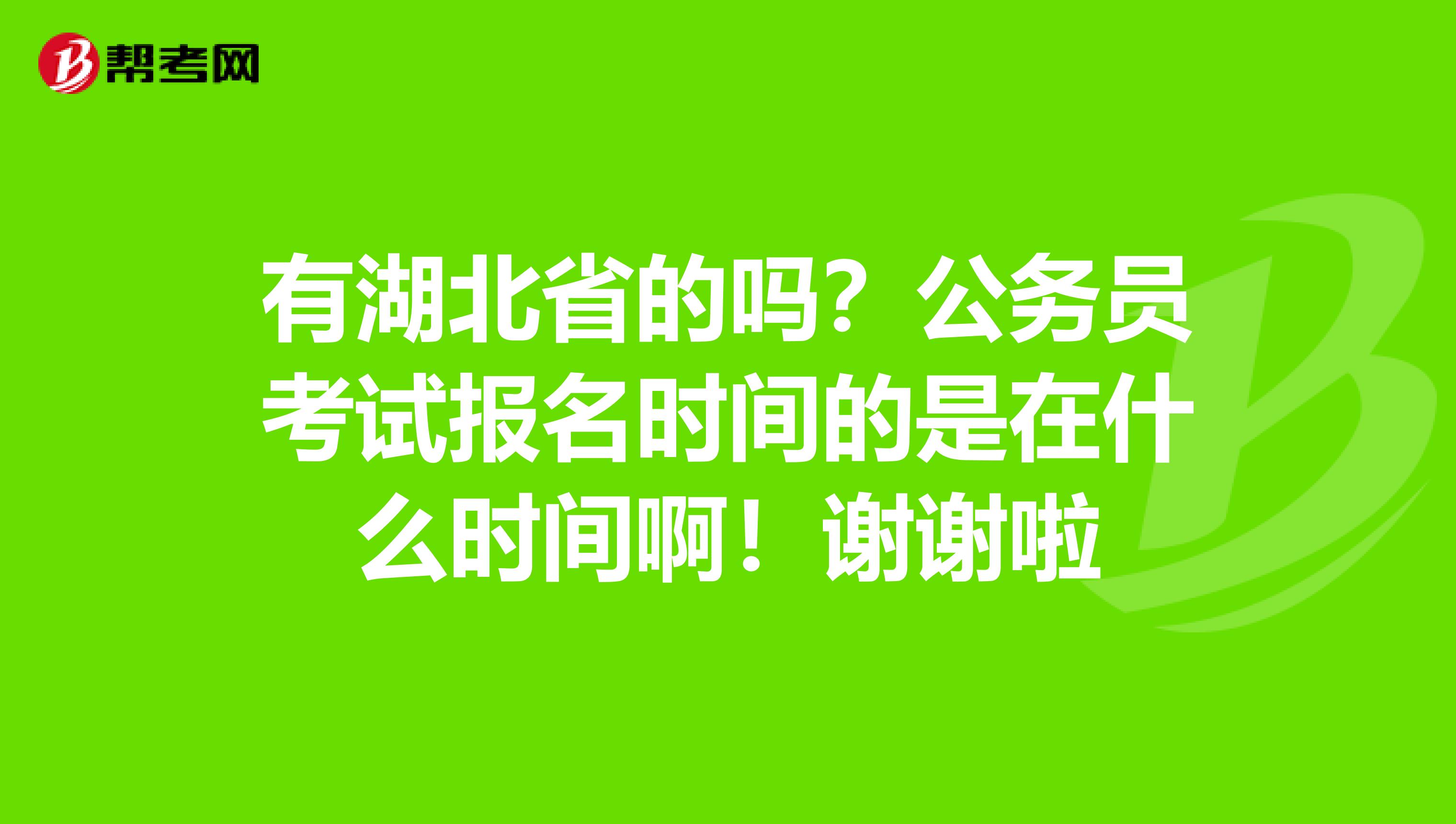 有湖北省的吗?公务员考试报名时间的是在什么时间啊!谢谢啦