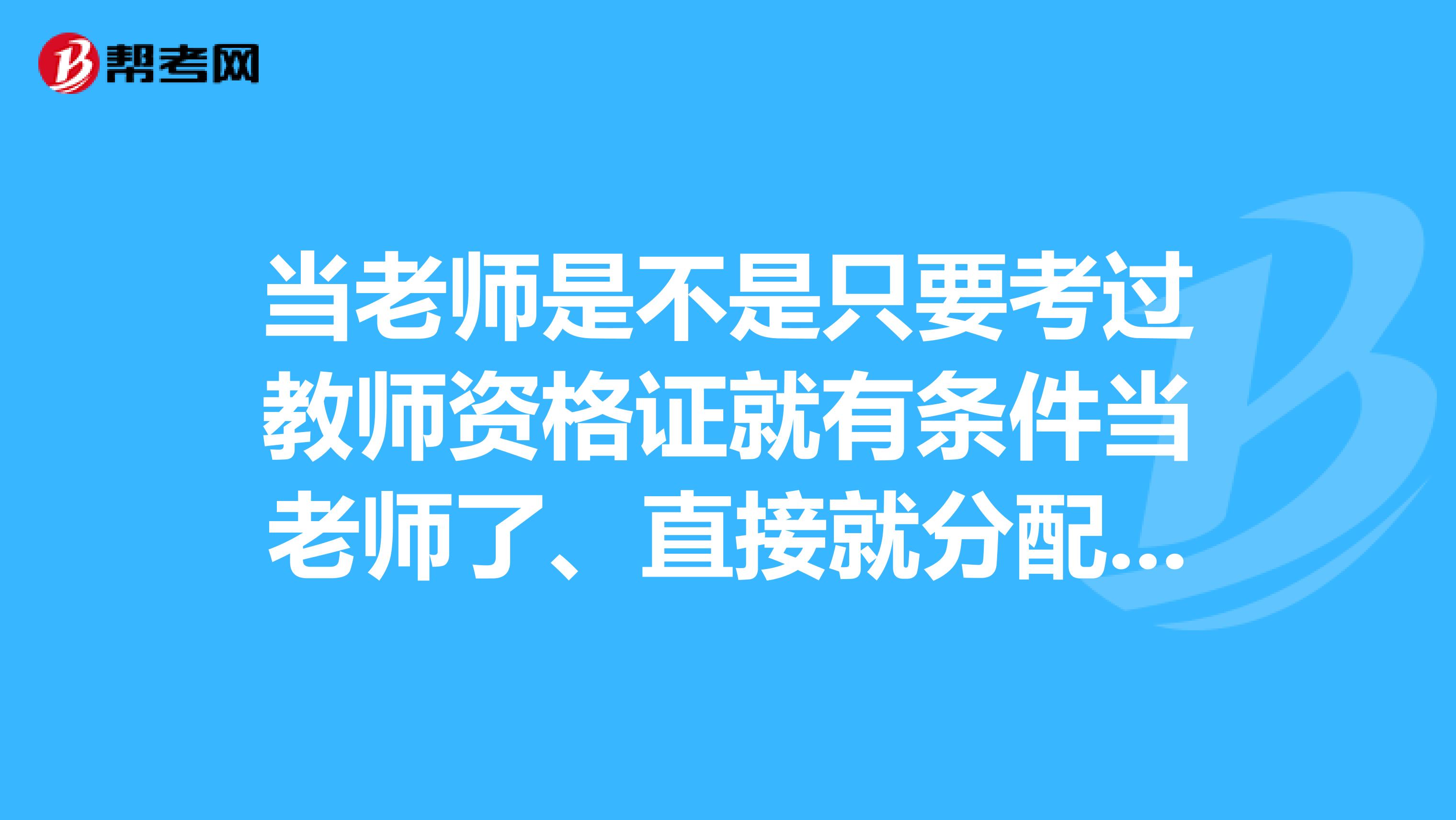 当老师是不是只要考过教师资格证就有条件当老师了、直接就分配学校了吗