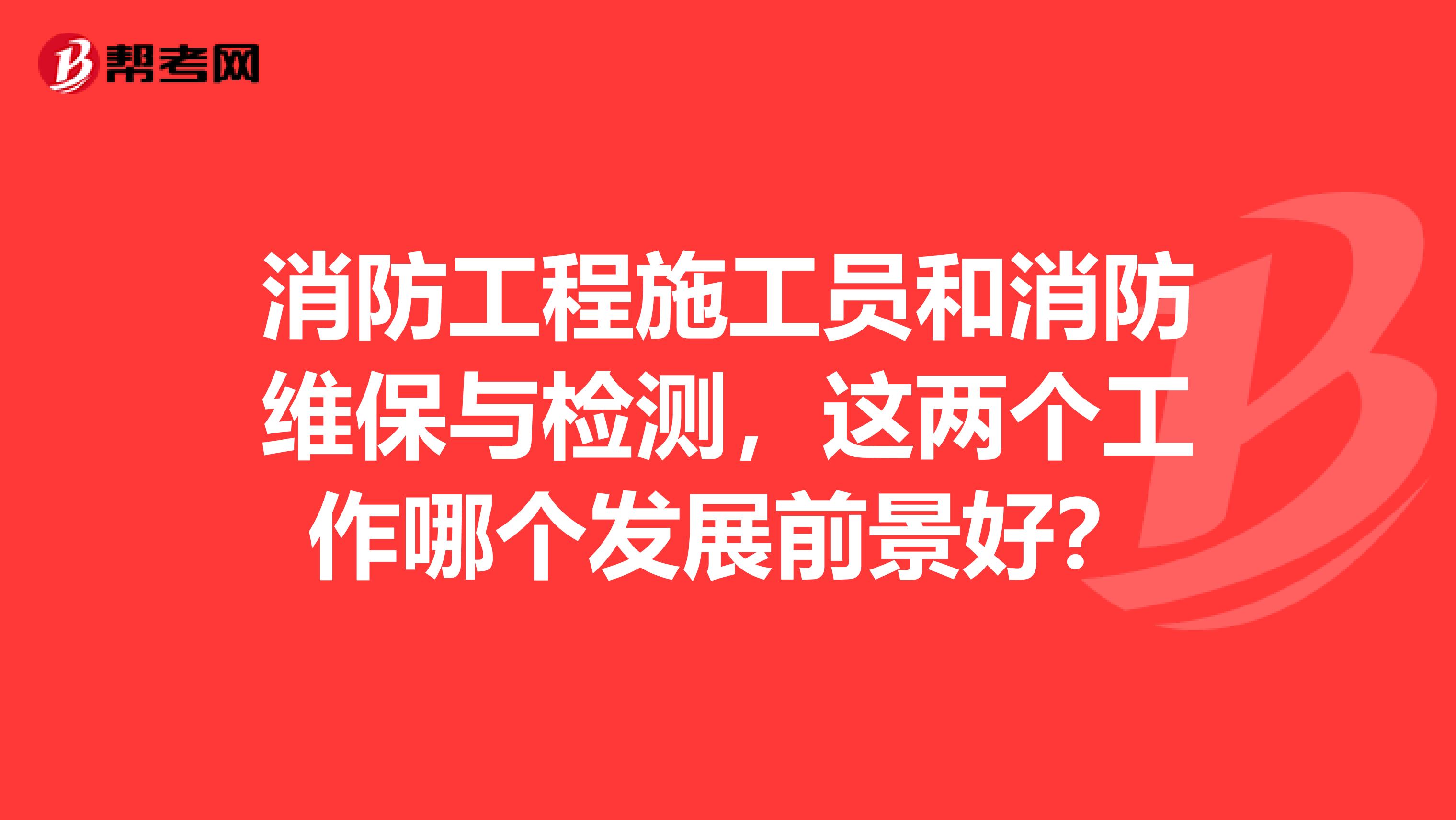 消防工程施工员和消防维保与检测,这两个工作哪个发展前景好?