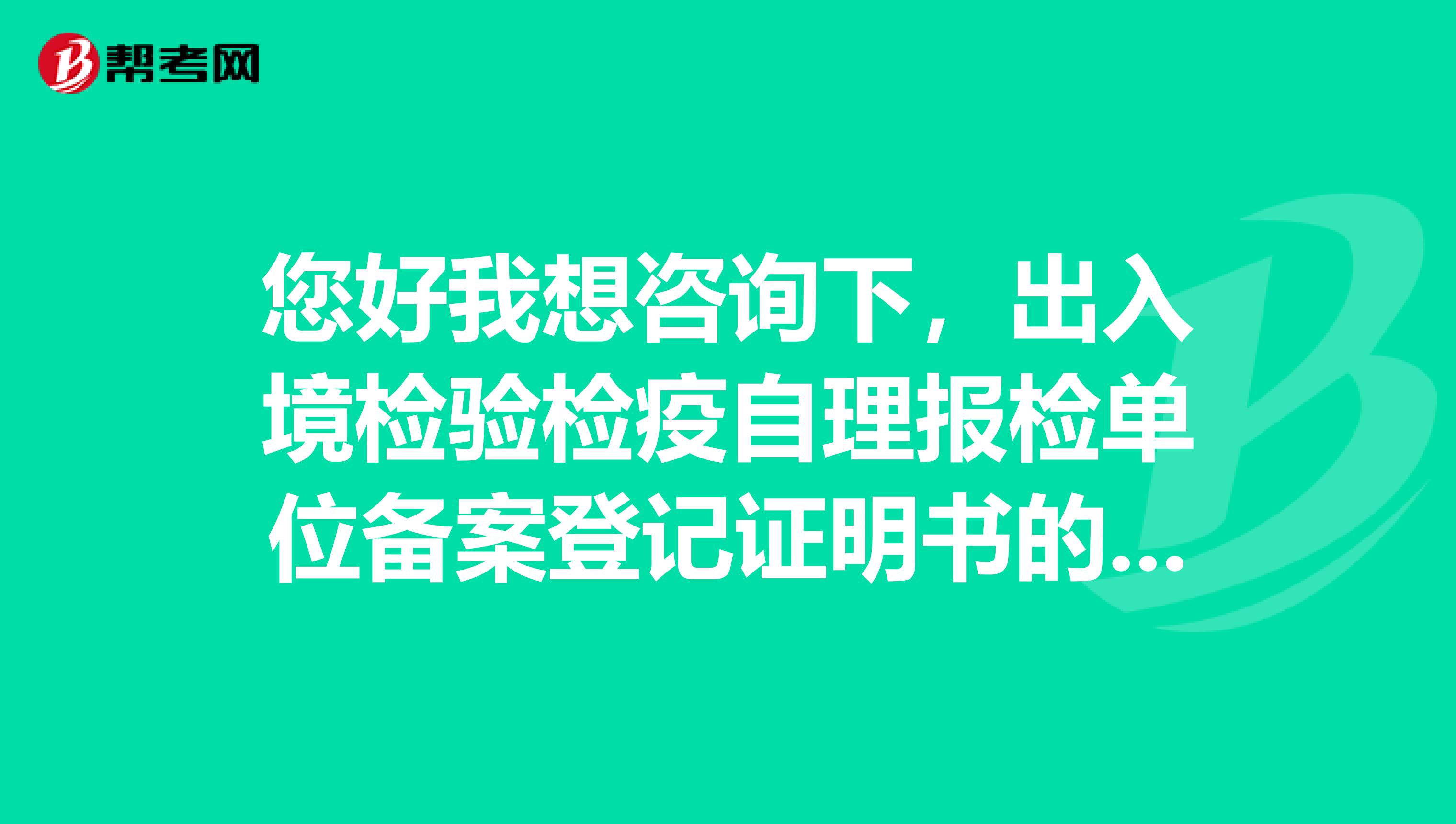 您好我想咨询下,出入境检验检疫自理报检单位备案登记证明书的问题