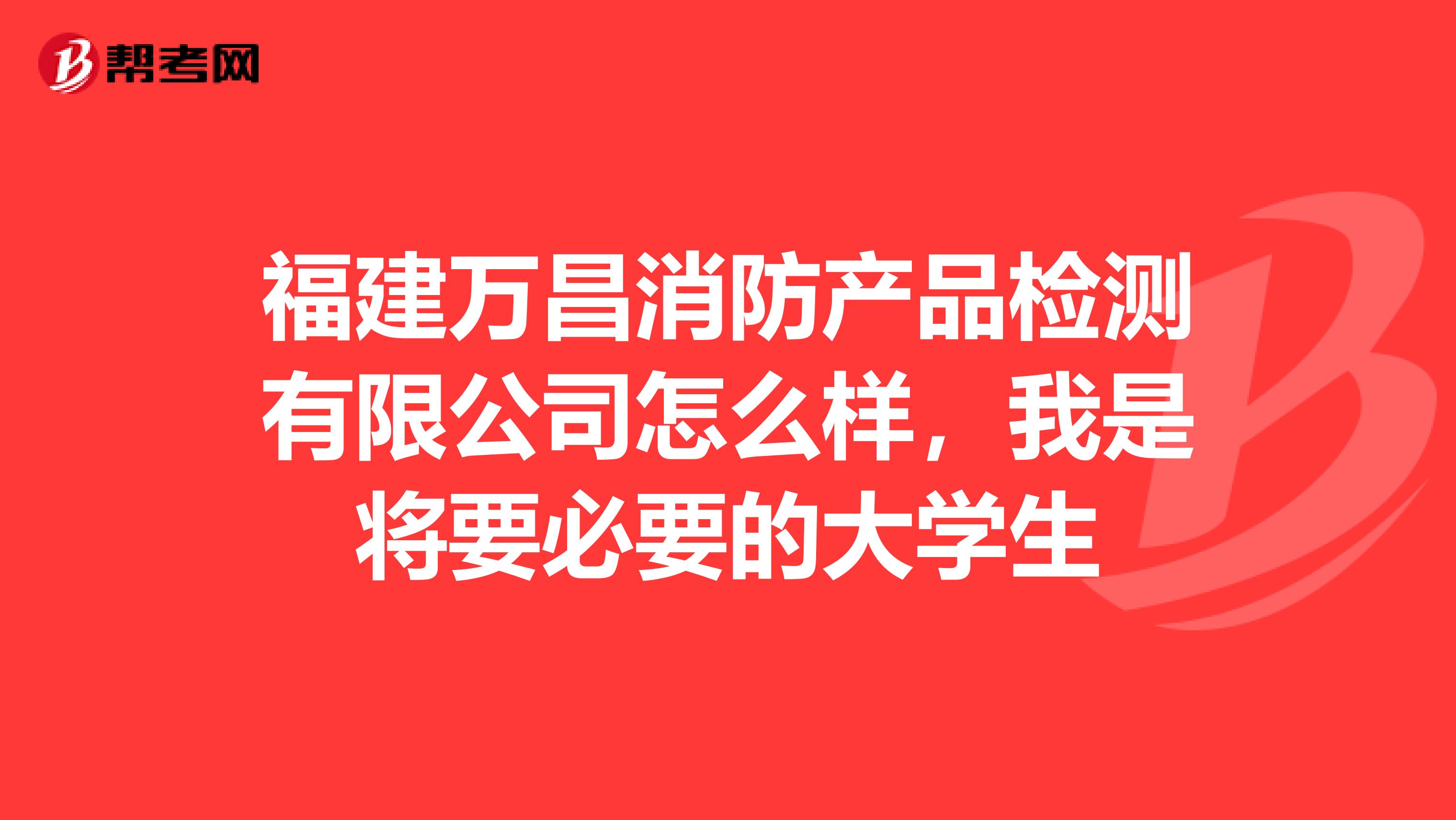 福建万昌消防产品检测有限公司怎么样,我是将要必要的大学生