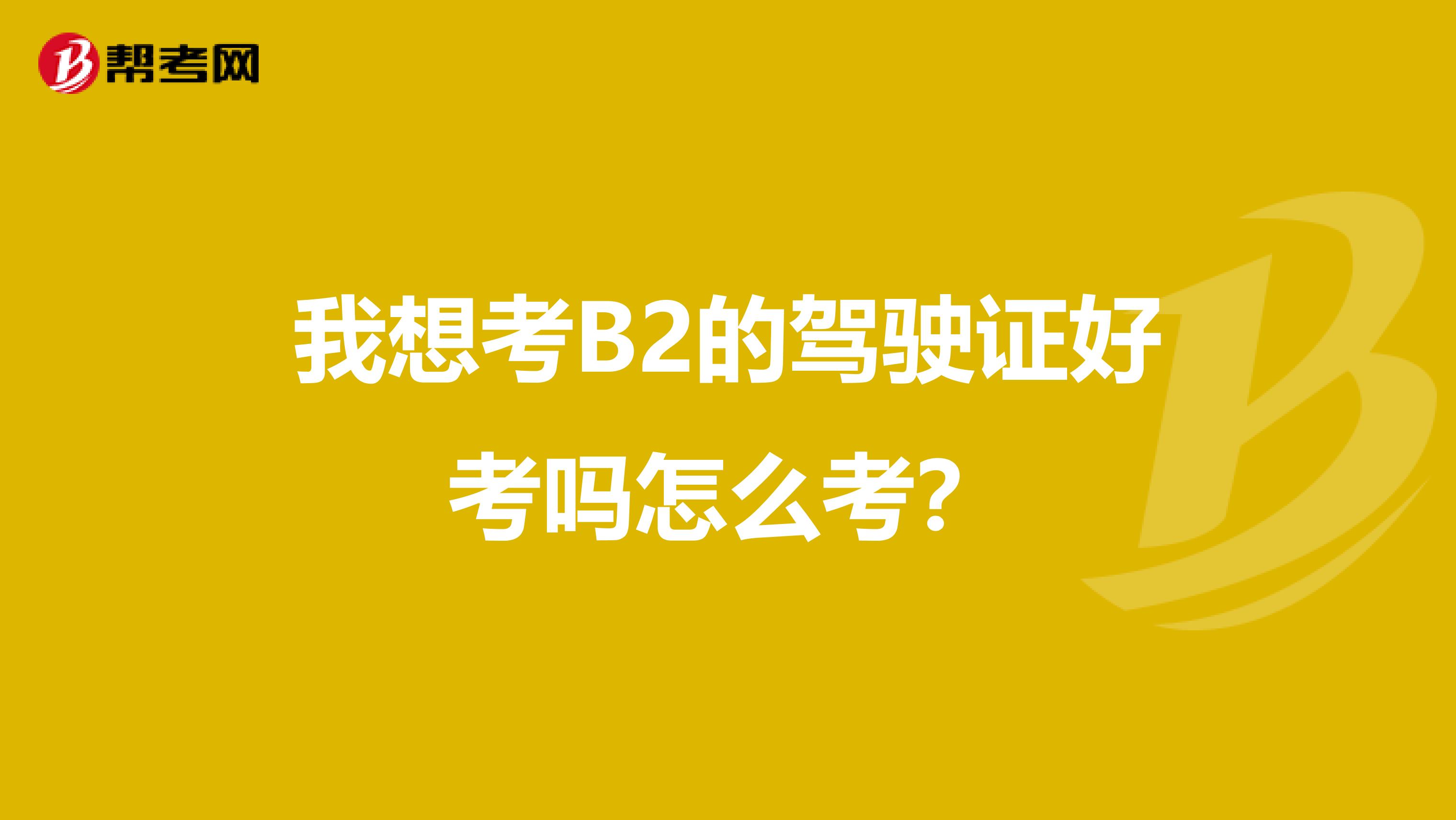 我想考B2的驾驶证好考吗怎么考？