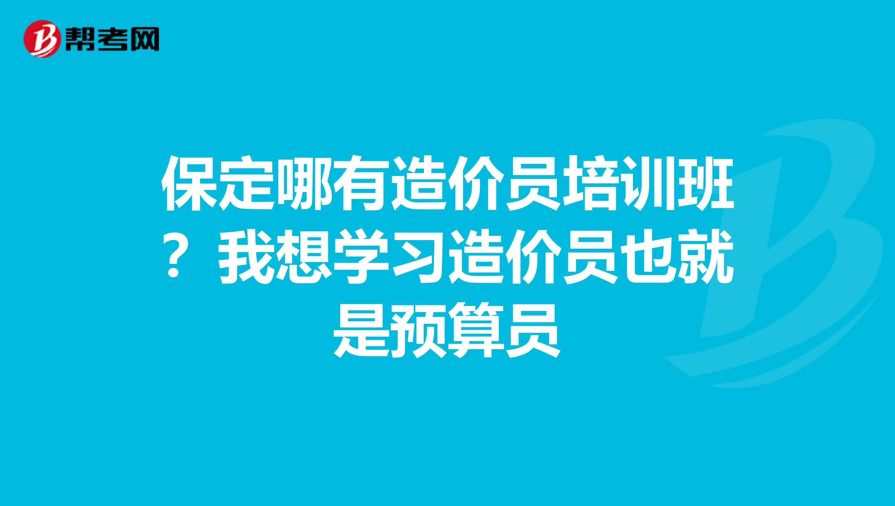 保定哪有造价员培训班？我想学习造价员也就是预算员