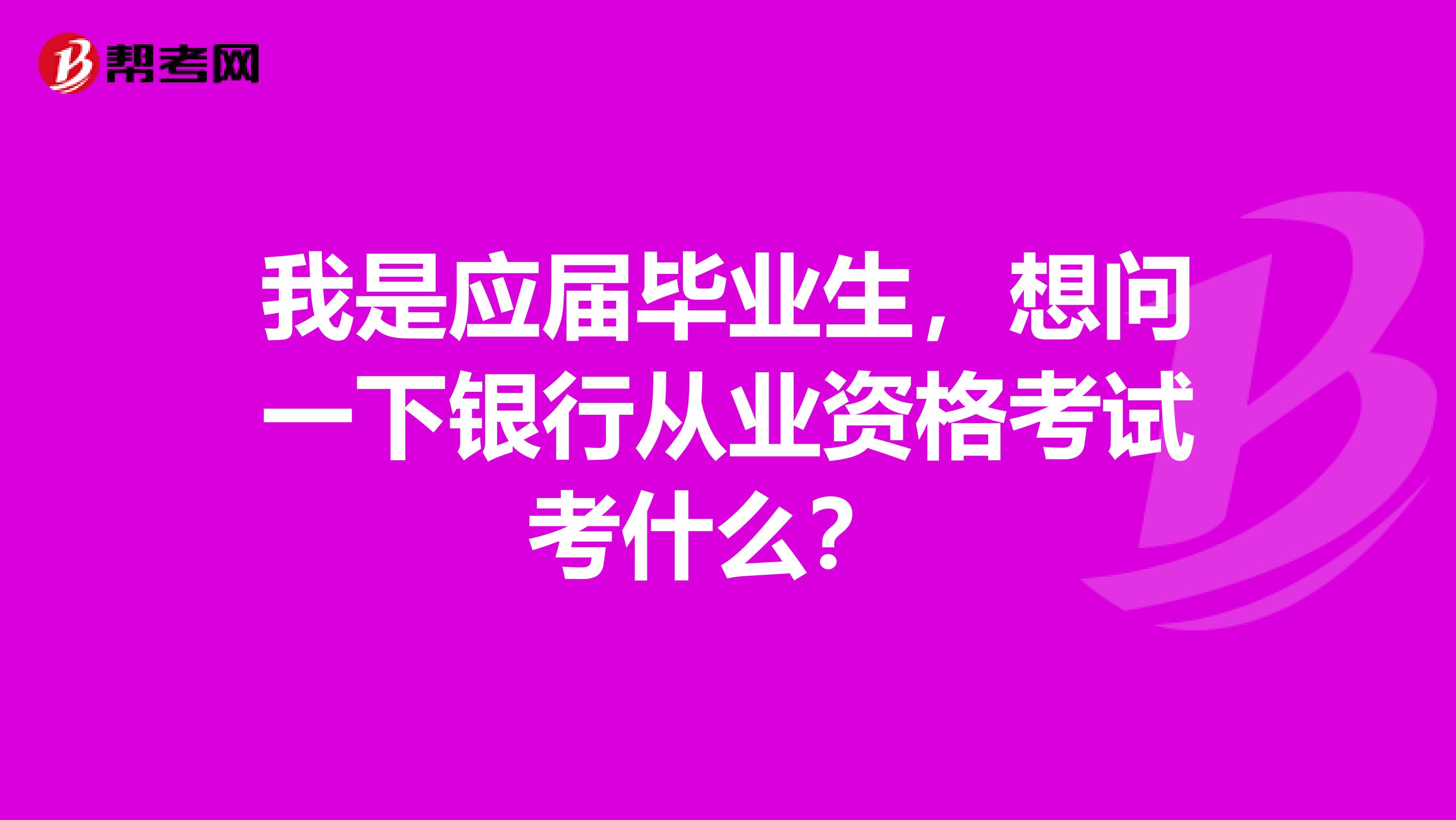 我是应届毕业生，想问一下银行从业资格考试考什么？ 