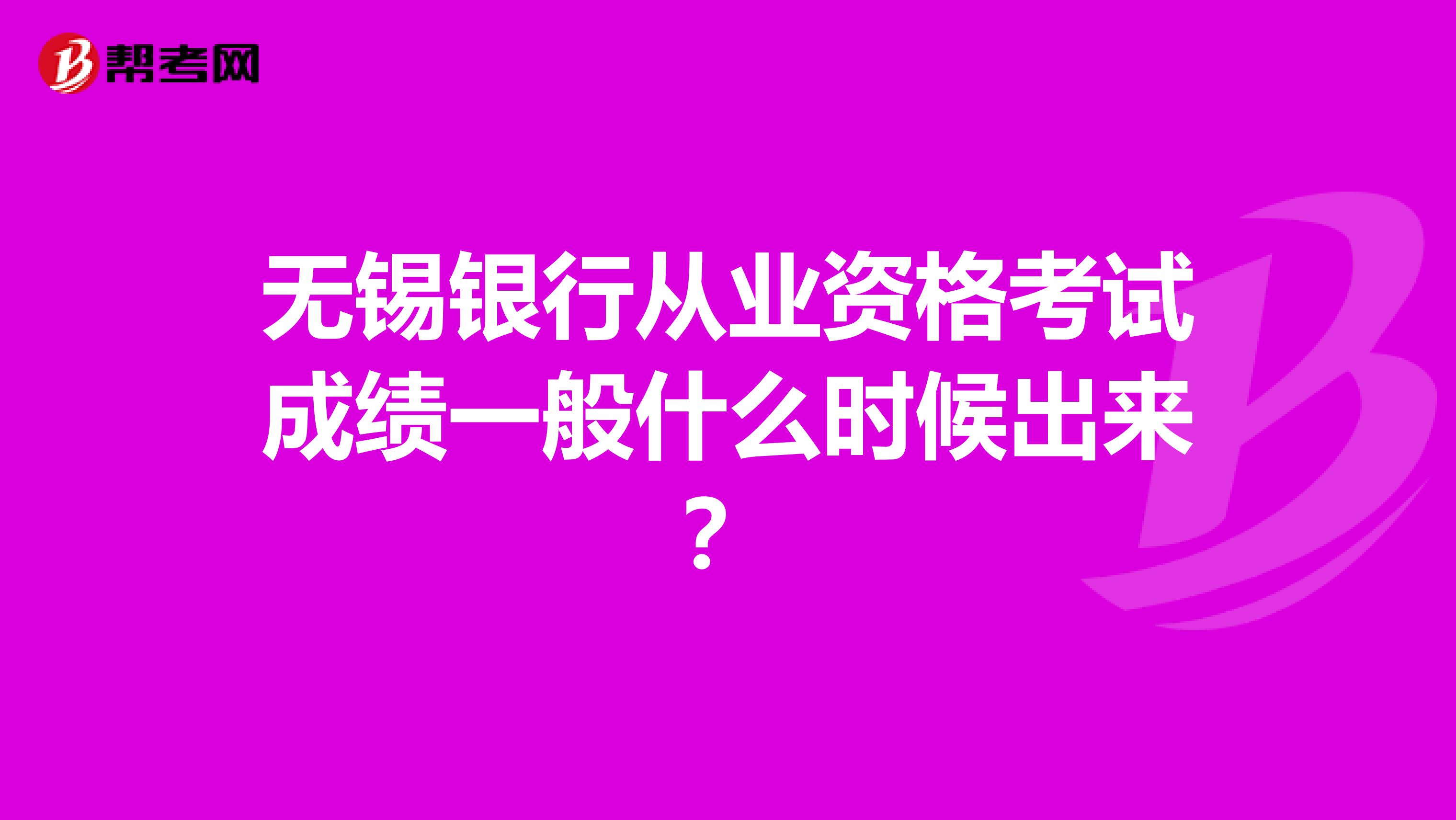 无锡银行从业资格考试成绩一般什么时候出来？