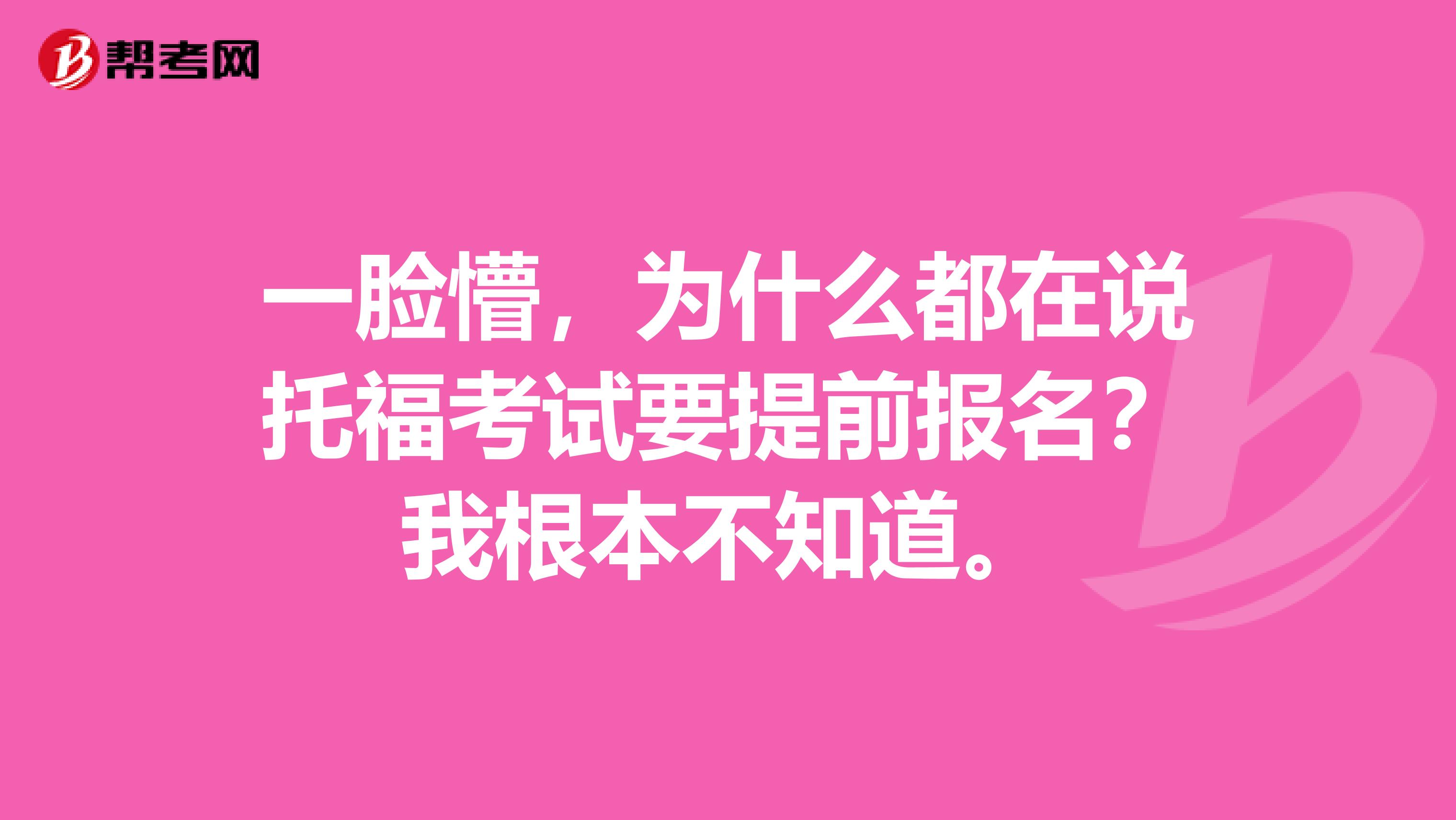 一脸懵，为什么都在说托福考试要提前报名？我根本不知道。