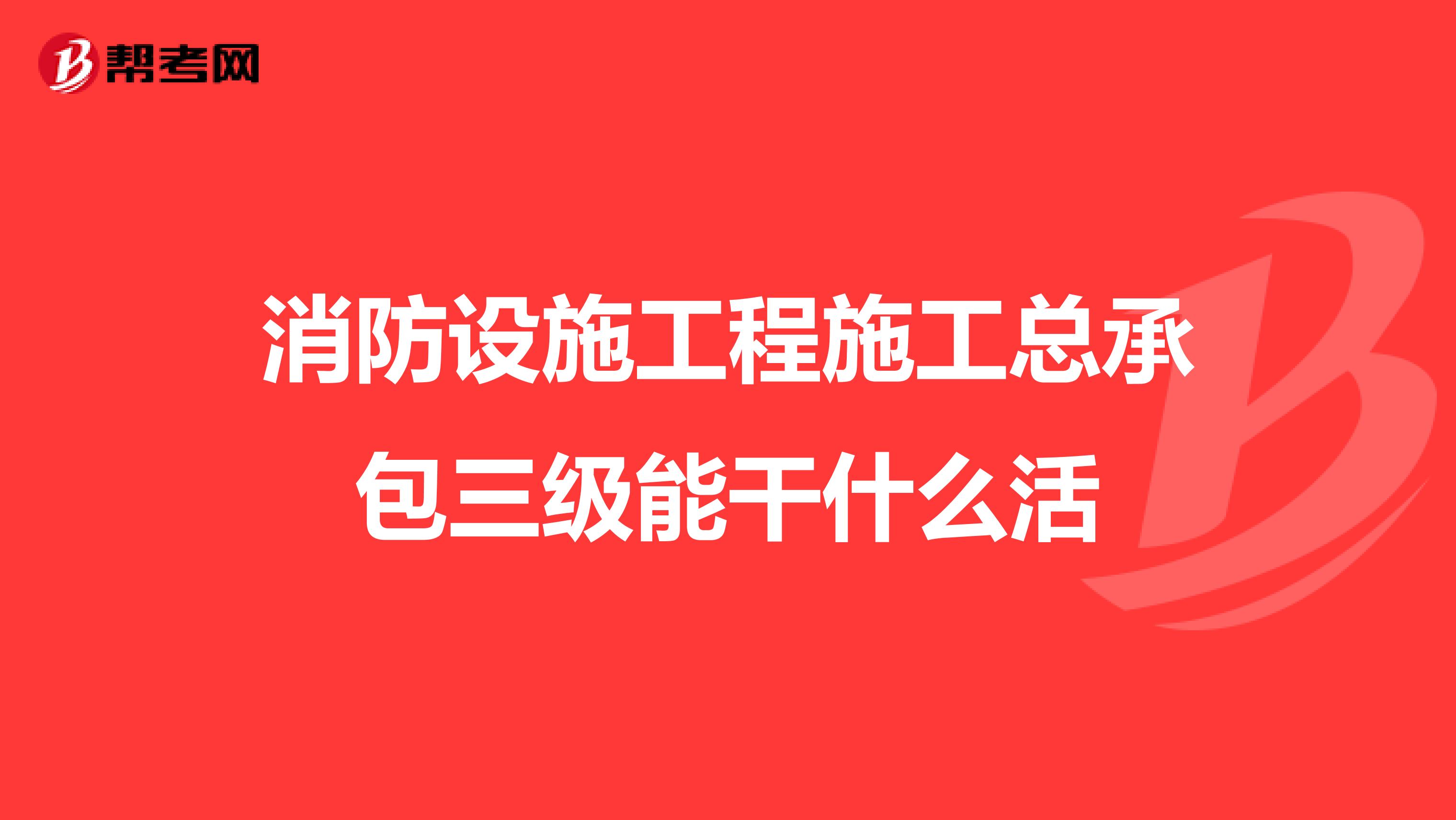 消防设施工程施工总承包三级能干什么活