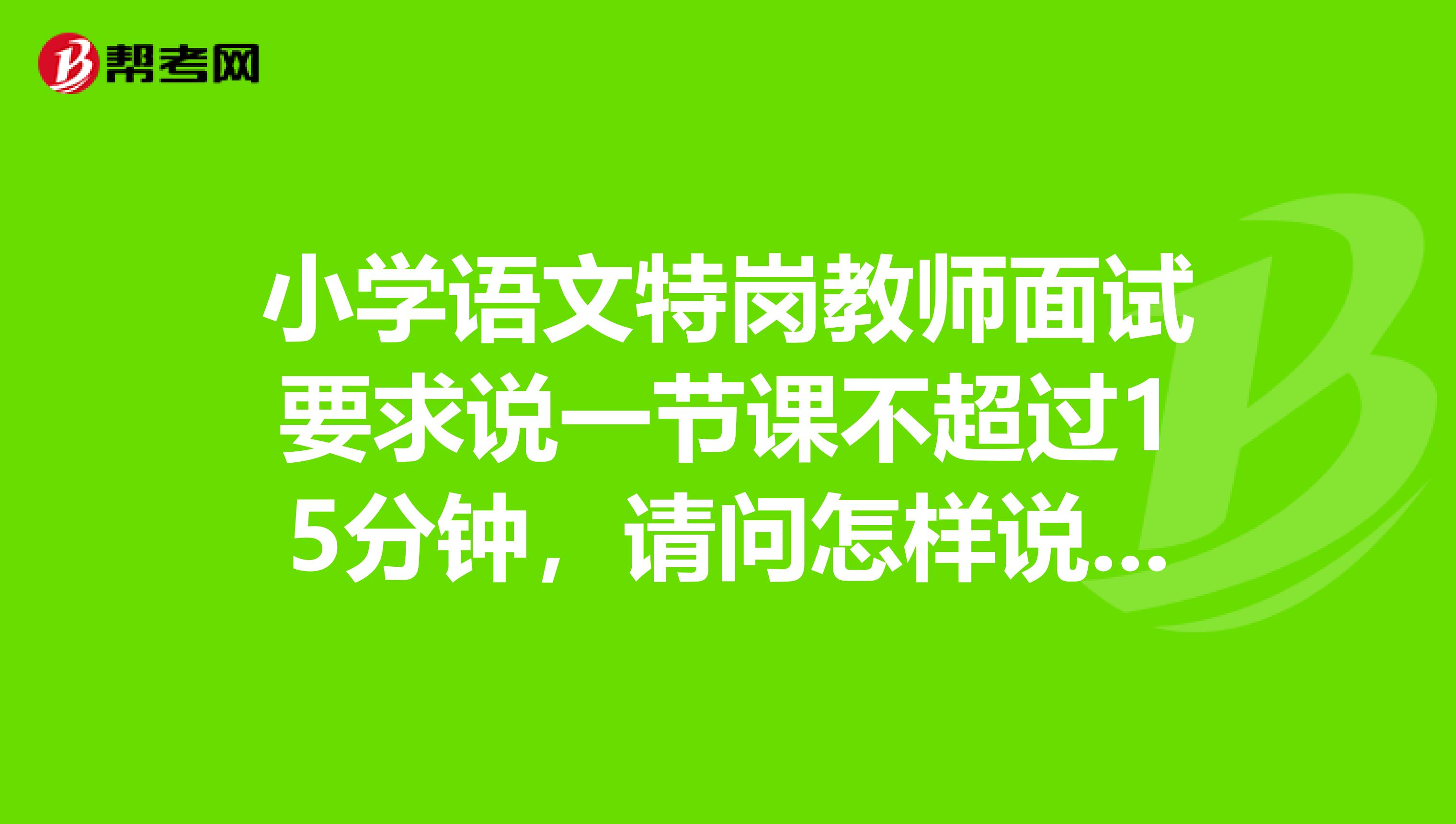 小学语文特岗教师面试要求说一节课不超过15分钟，请问怎样说？有模本或者视频吗？