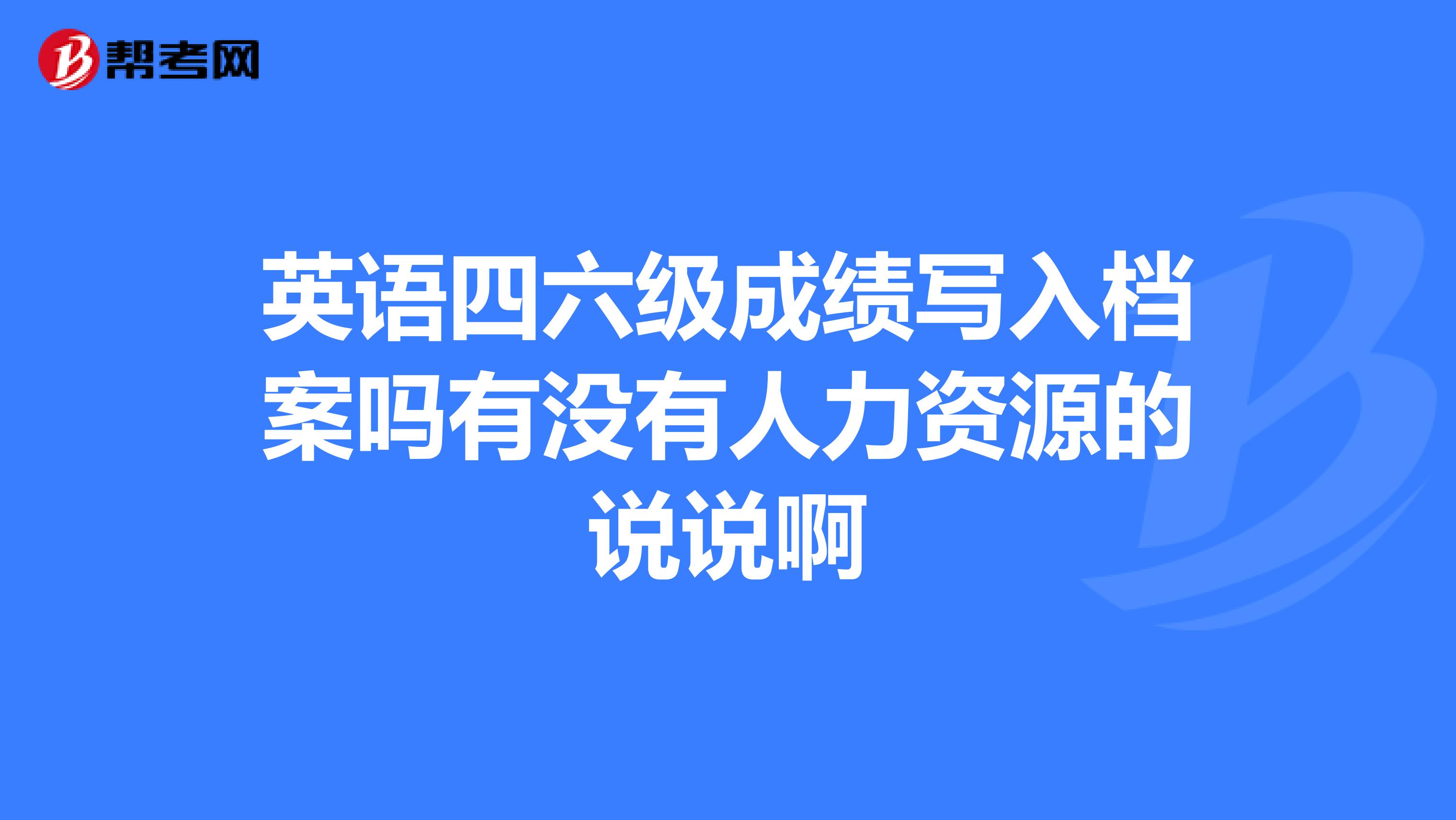 英语四六级成绩写入档案吗有没有人力资源的说说啊