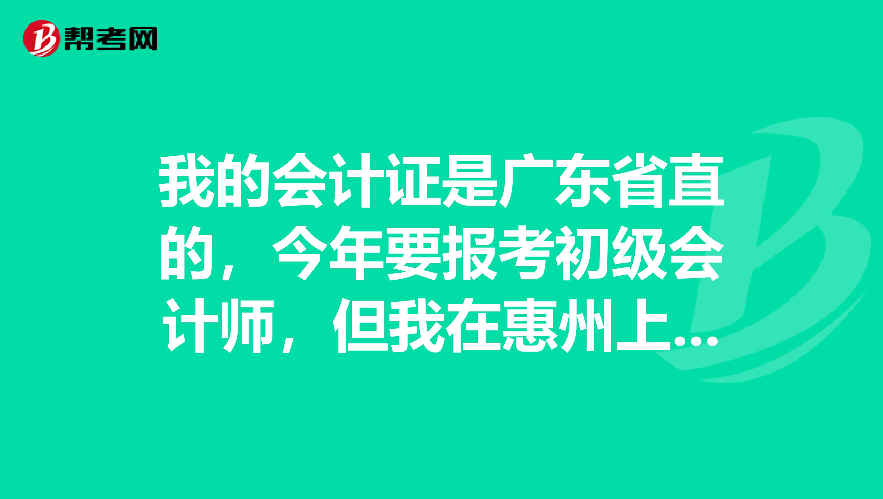我的会计证是广东省直的，今年要报考初级会计师，但我在惠州上大专，可以在惠州报名并考试吗