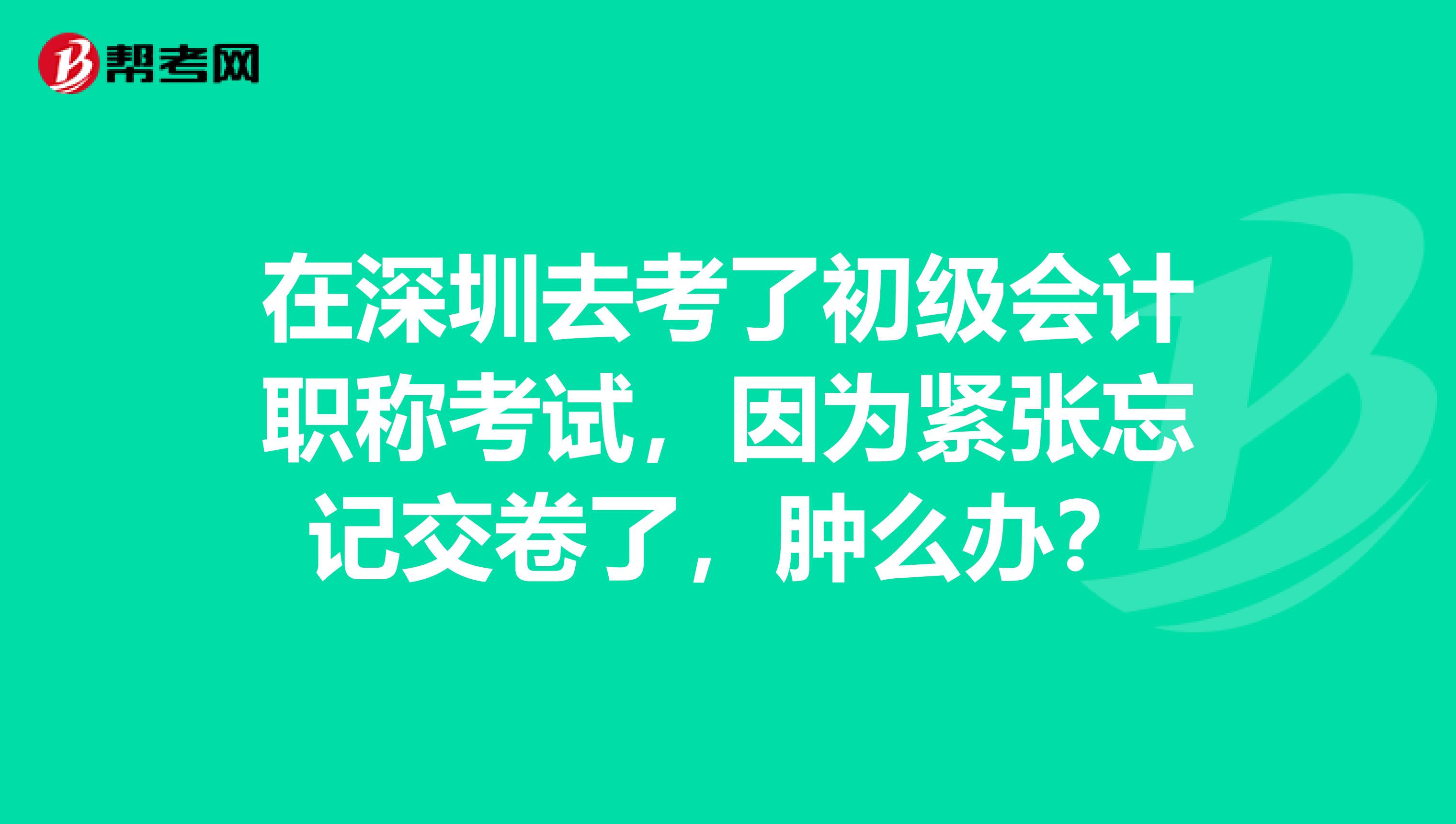 在深圳去考了初级会计职称考试，因为紧张忘记交卷了，肿么办？