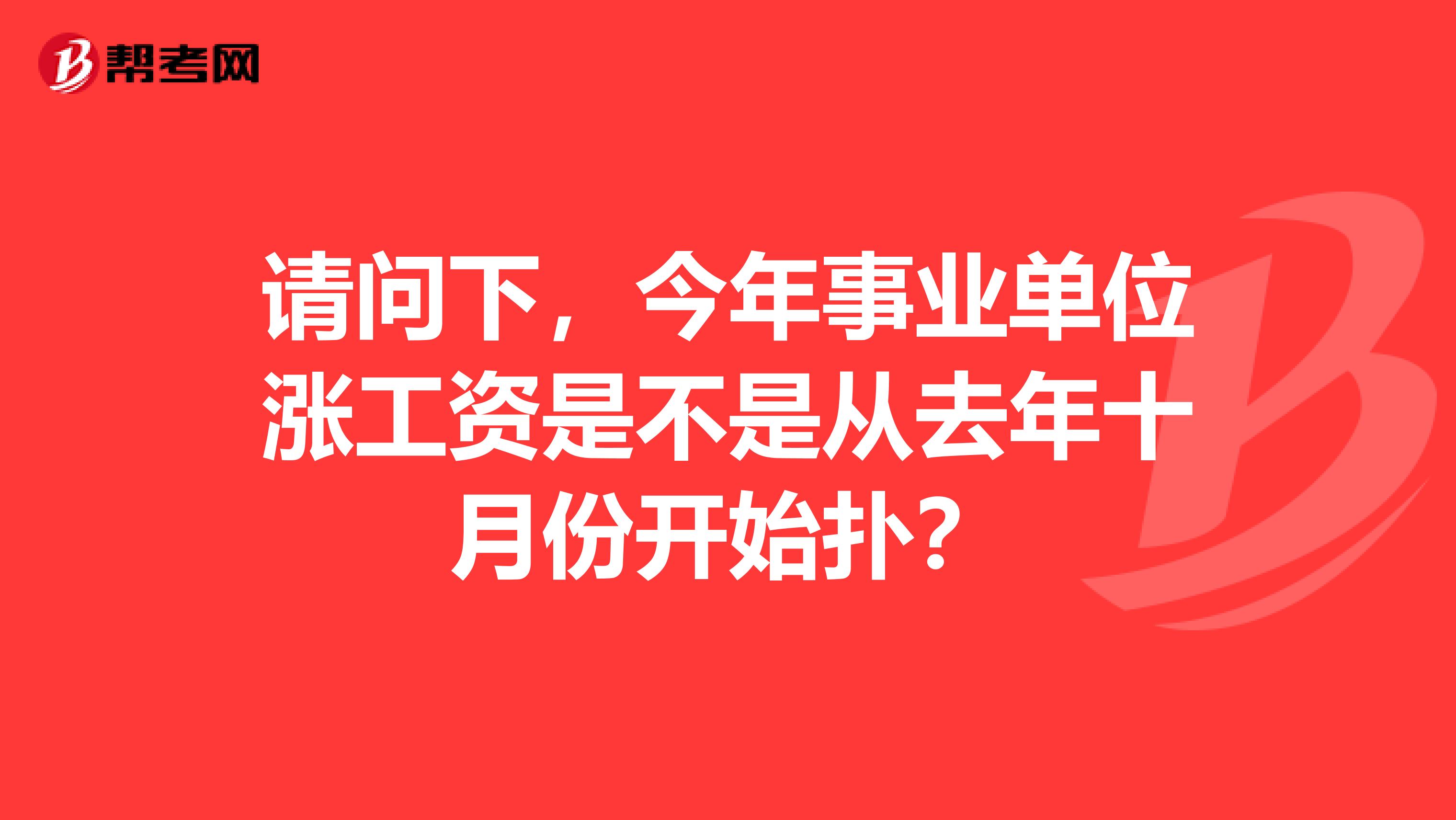 请问下,今年事业单位涨工资是不是从去年十月份开始扑?
