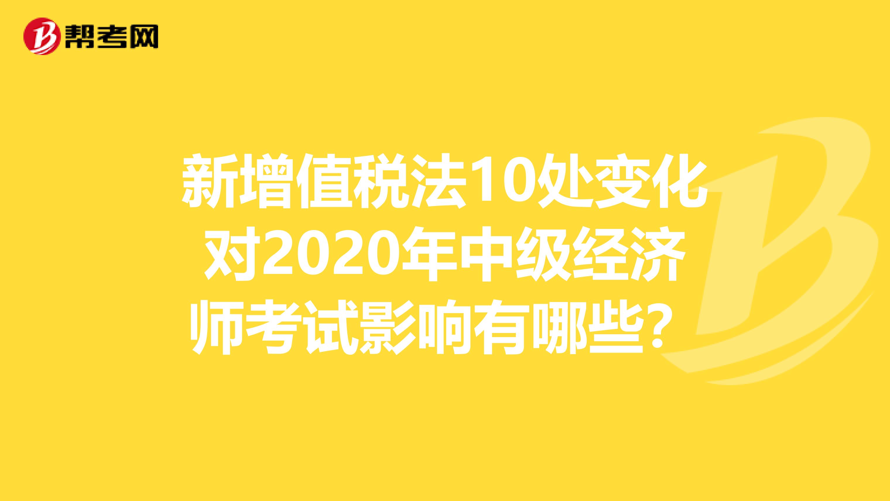新增值税法10处变化对2020年中级经济师考试影响有哪些?