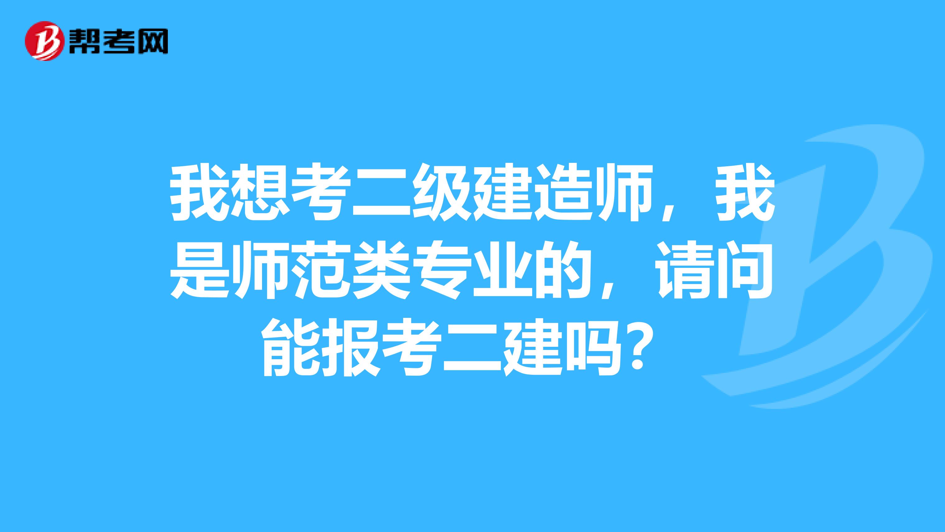 我想考二级建造师，我是师范类专业的，请问能报考二建吗？