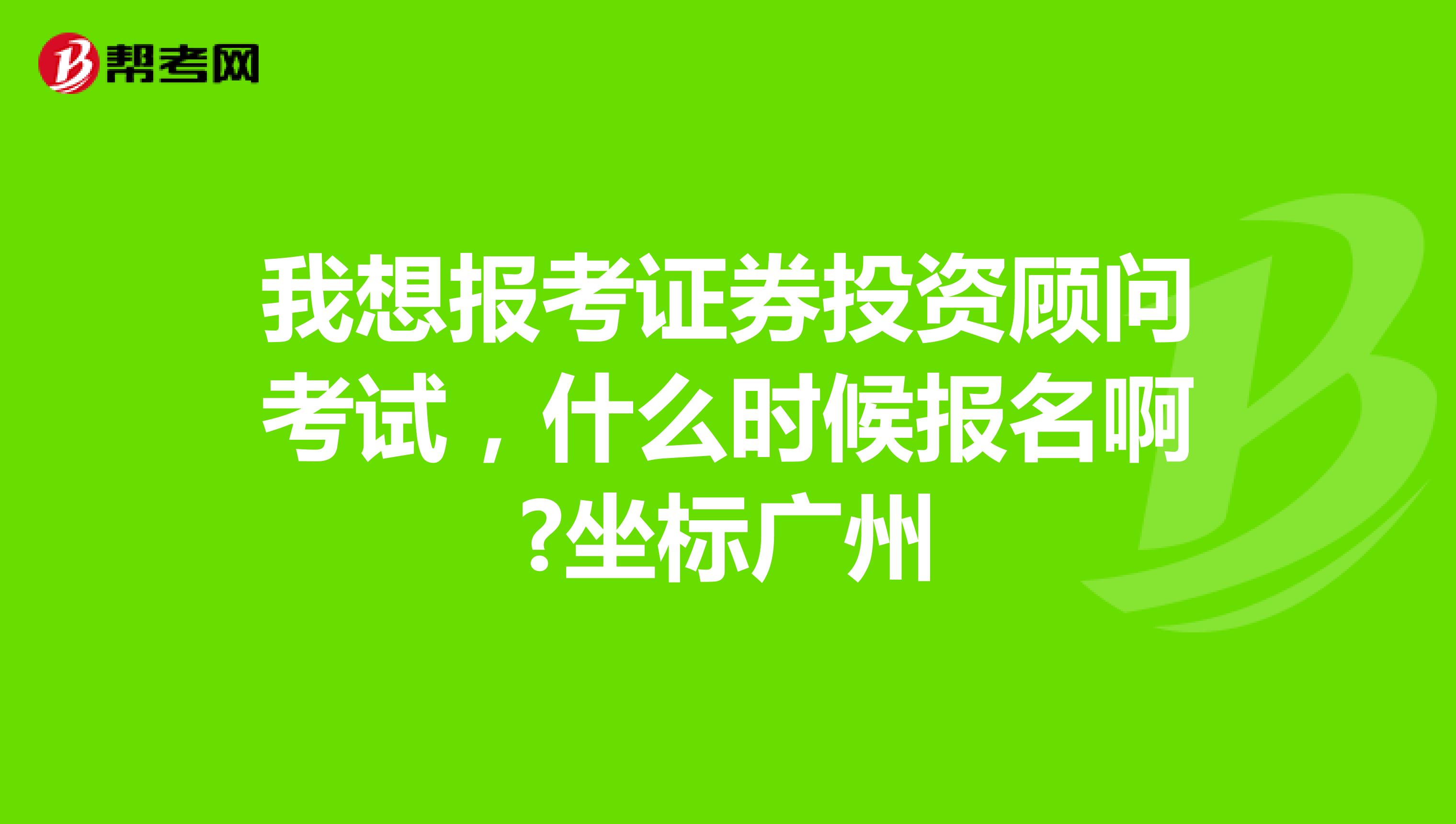 我想报考证券投资顾问考试,什么时候报名啊?坐标广州
