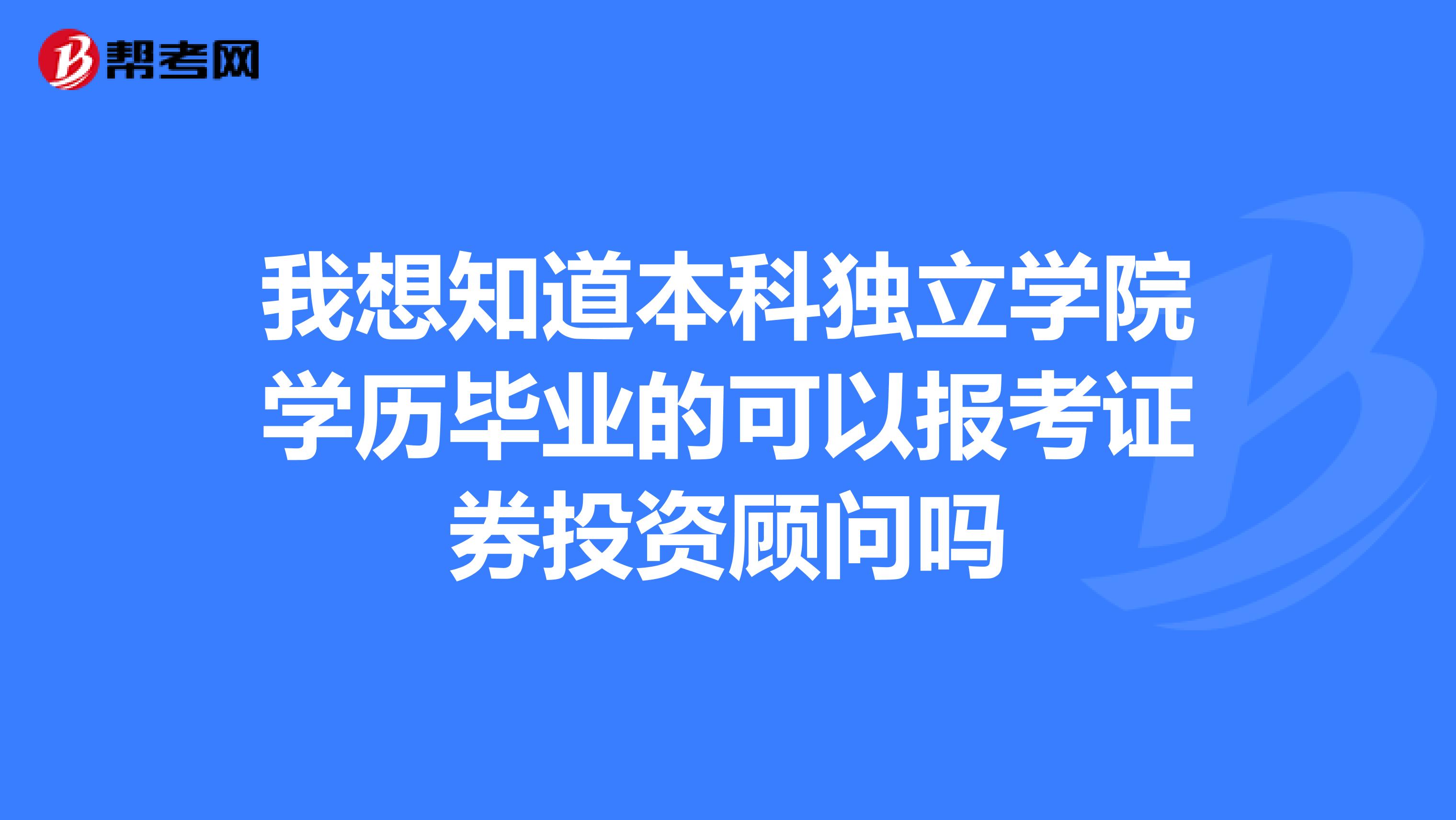 我想知道本科独立学院学历毕业的可以报考证券投资顾问吗
