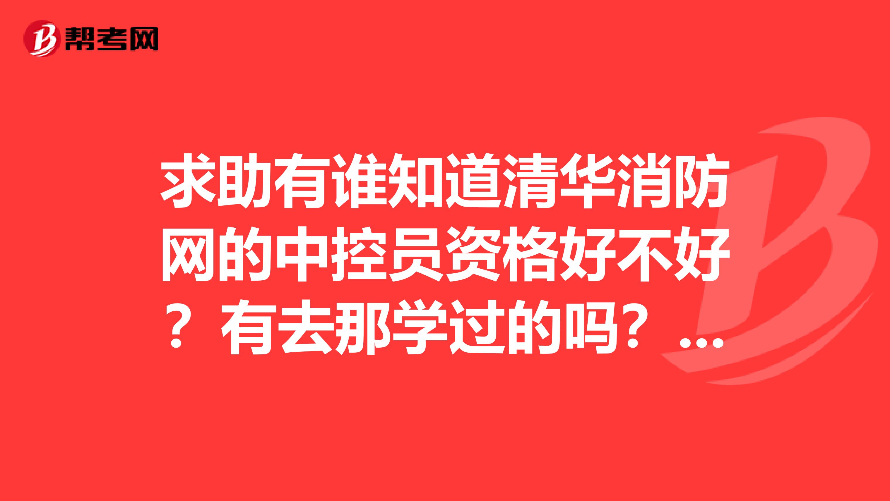 求助有谁知道清华消防网的中控员资格好不好?有去那学过的吗?通过率高吗?