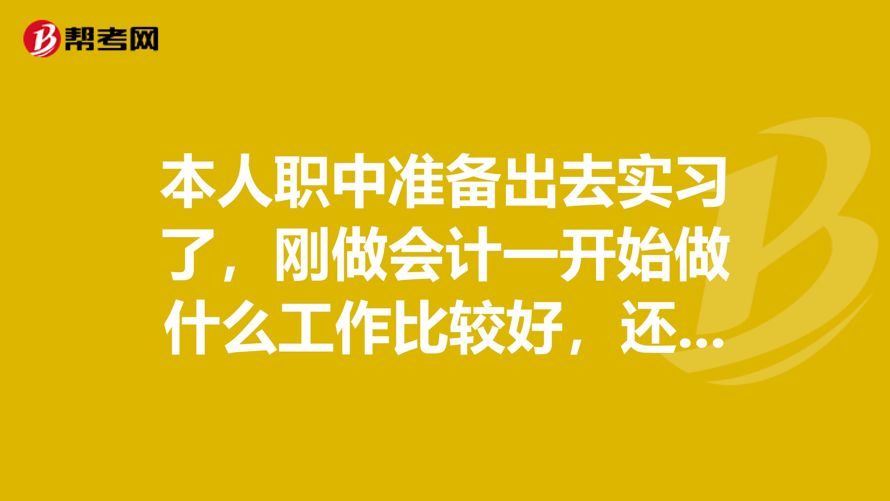 本人职中准备出去实习了,刚做会计一开始做什么工作比较好,还要实习日志,我考了会计从业资格证,但没什么经验。