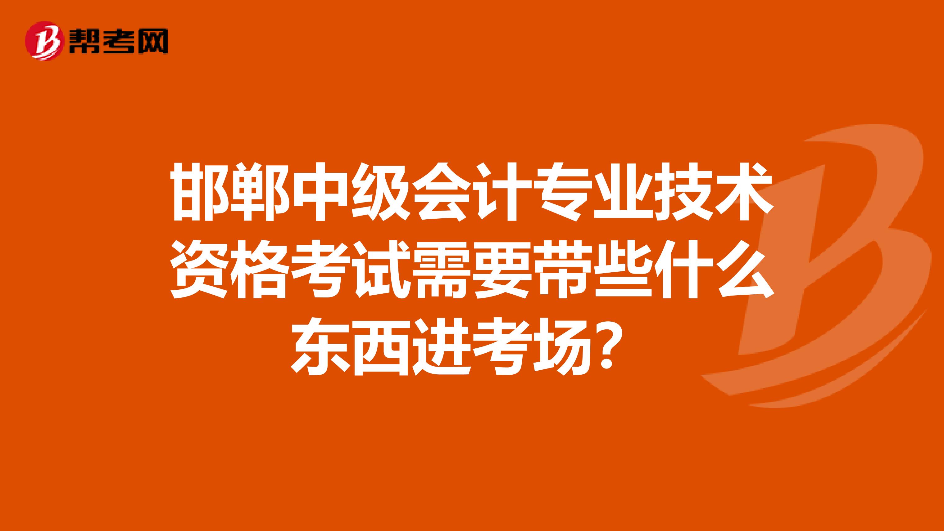 邯郸中级会计专业技术资格考试需要带些什么东西进考场？