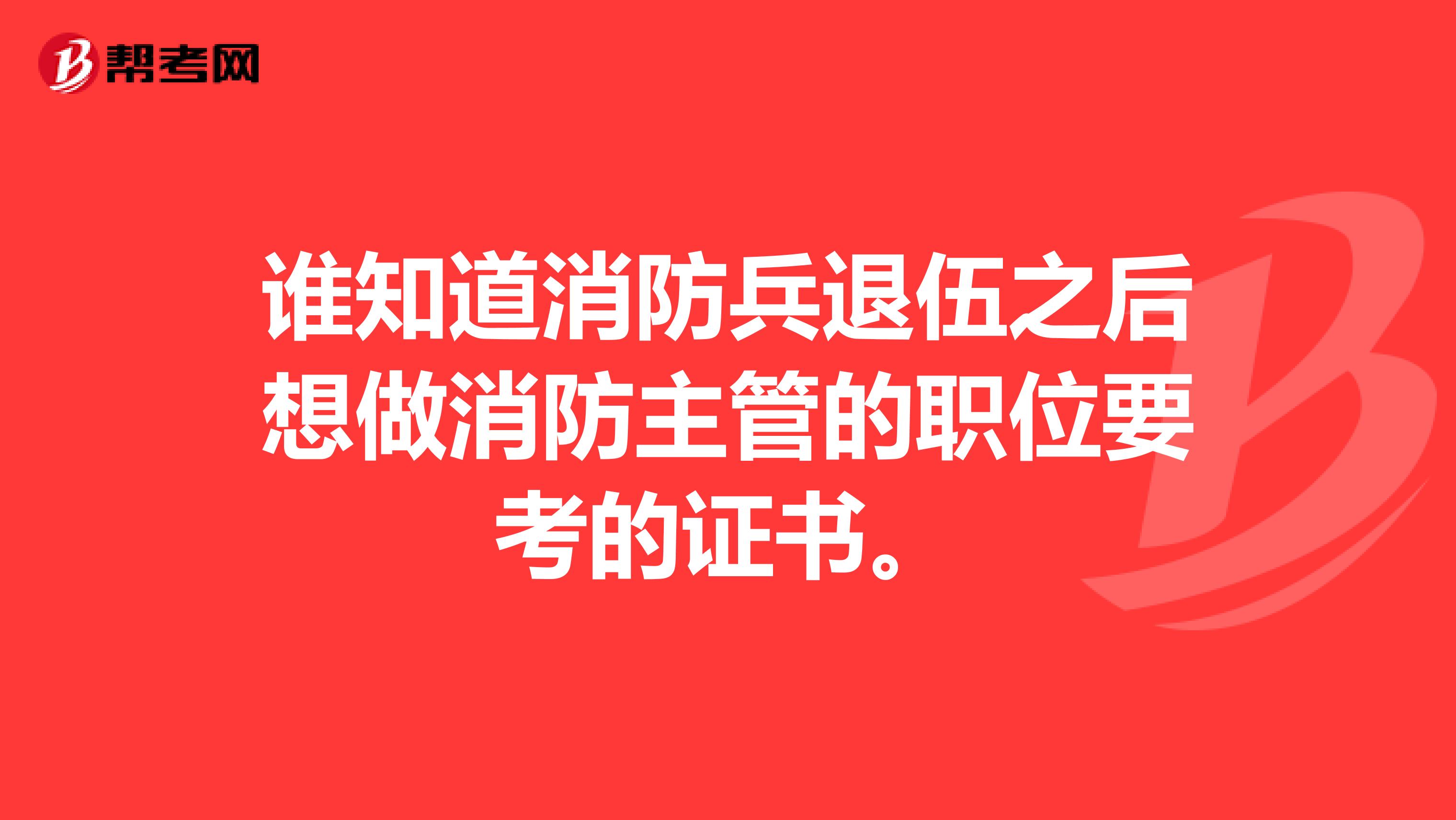 谁知道消防兵退伍之后想做消防主管的职位要考的证书。
