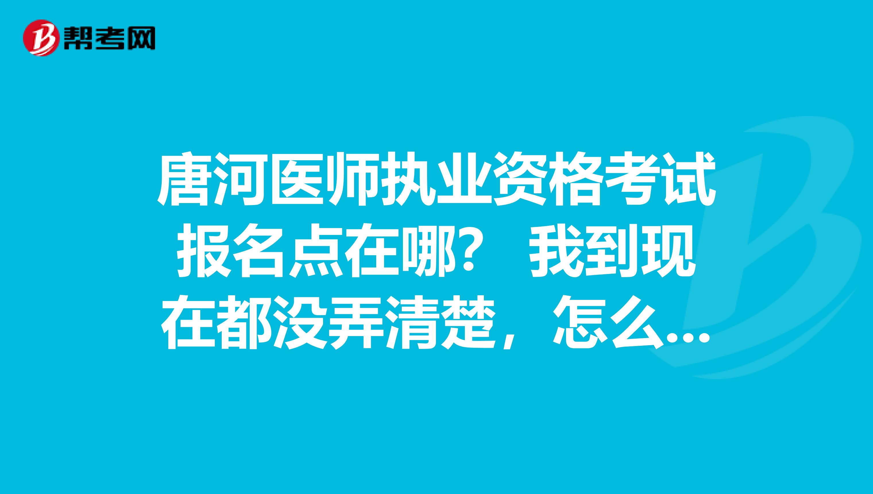 唐河医师执业资格考试报名点在哪？ 我到现在都没弄清楚，怎么办啊？