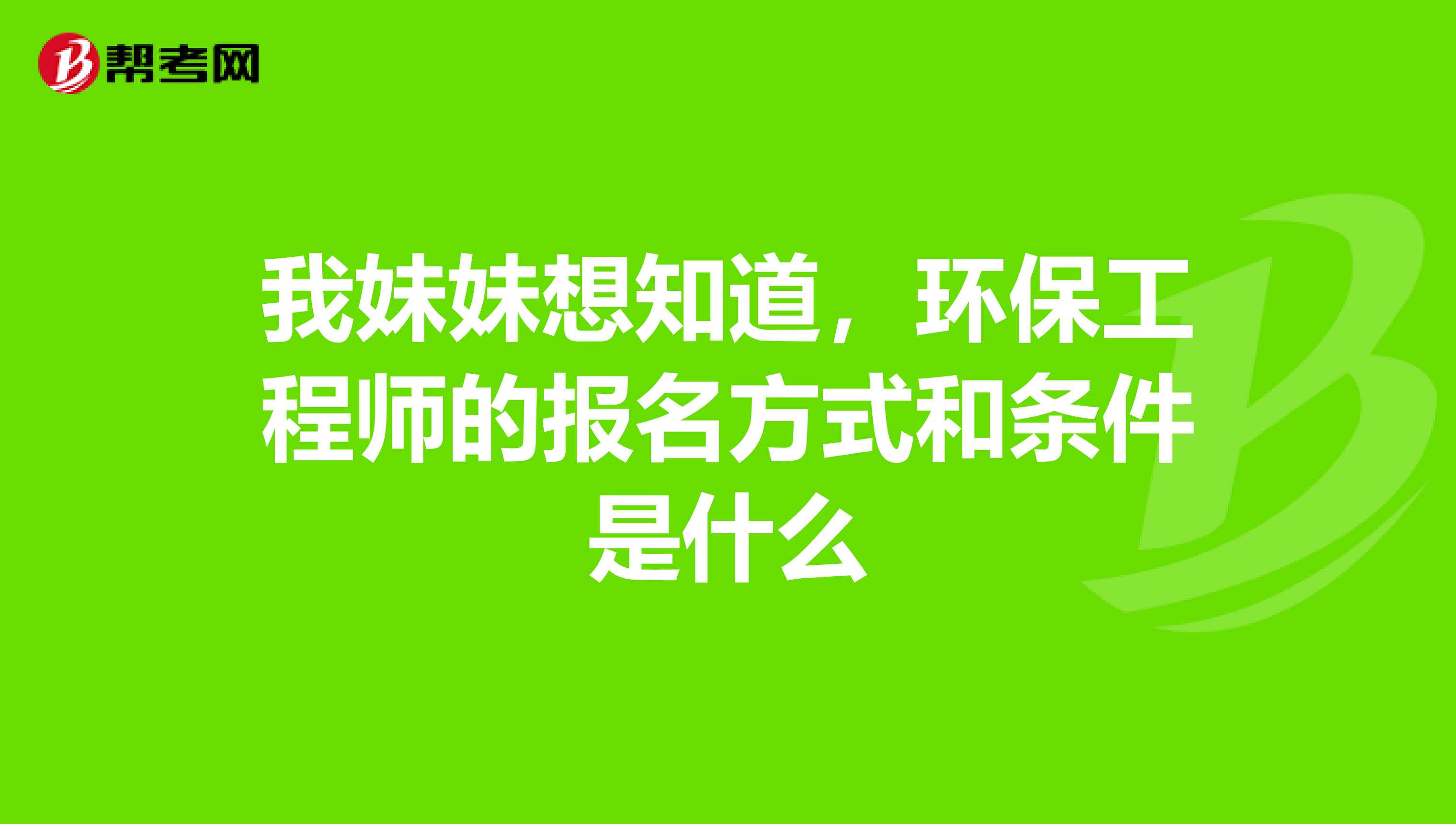 我妹妹想知道,环保工程师的报名方式和条件是什么