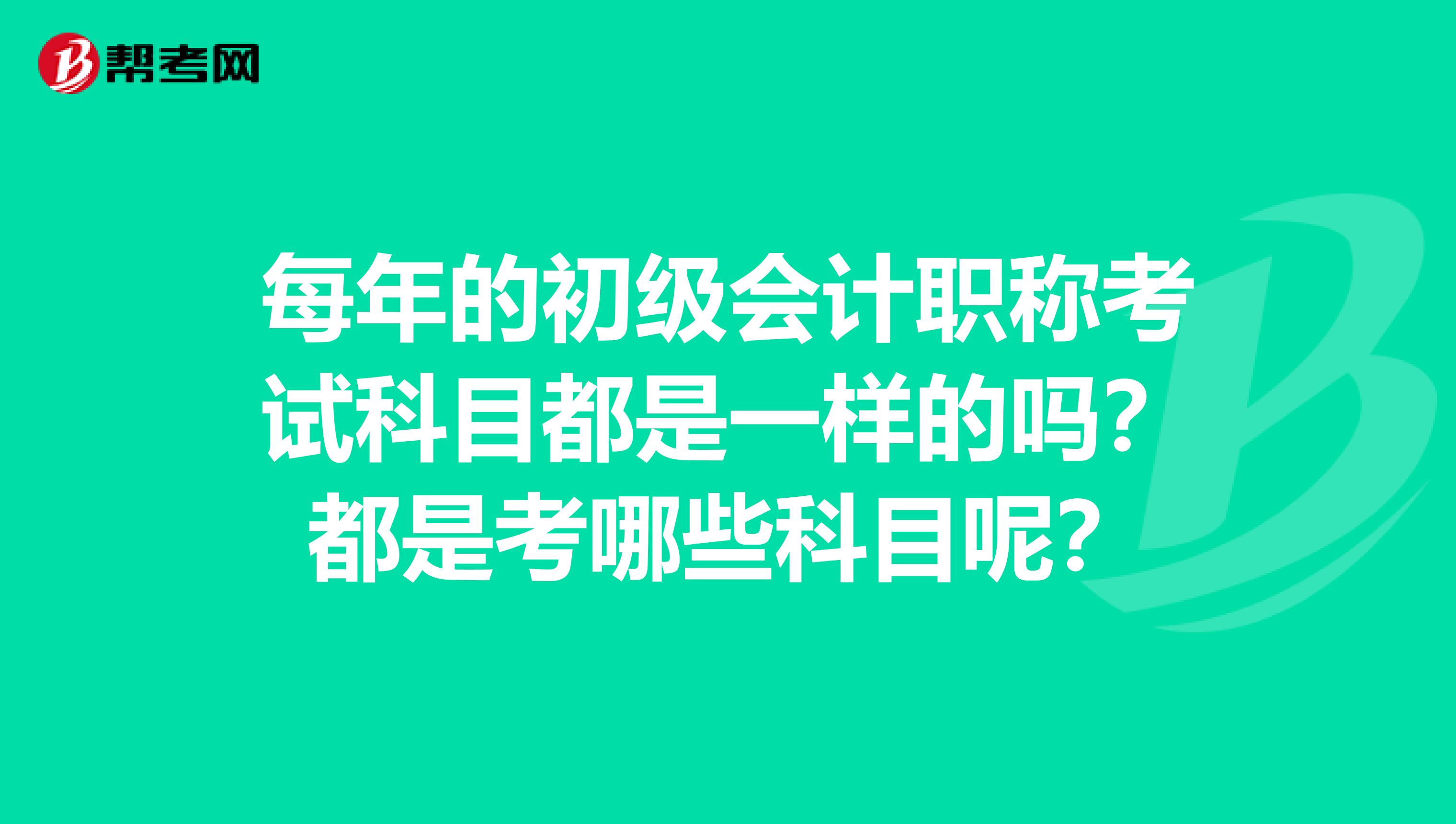 每年的初級會計職稱考試科目都是一樣的嗎？都是考哪些科目呢？