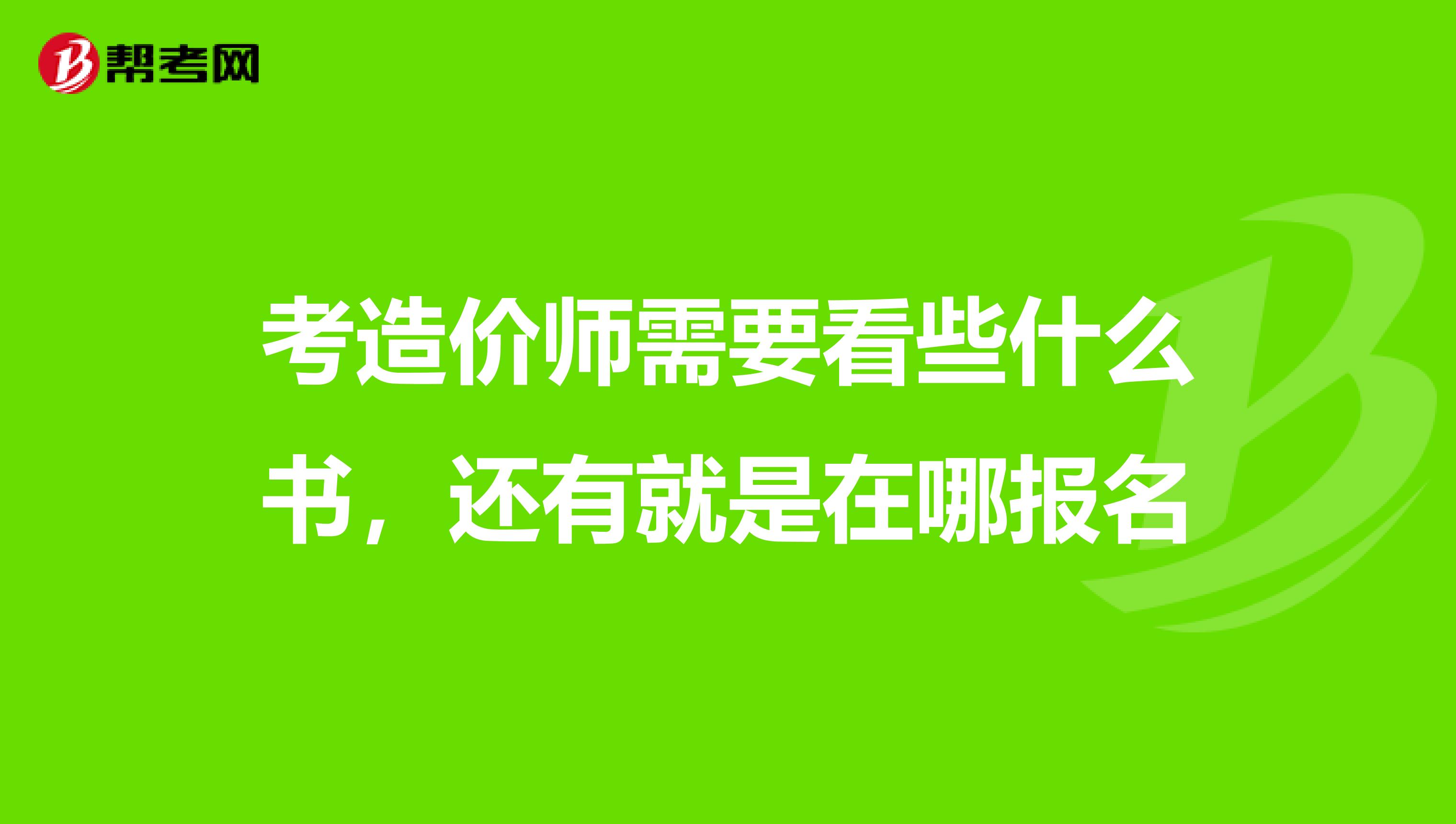 考造价师需要看些什么书，还有就是在哪报名