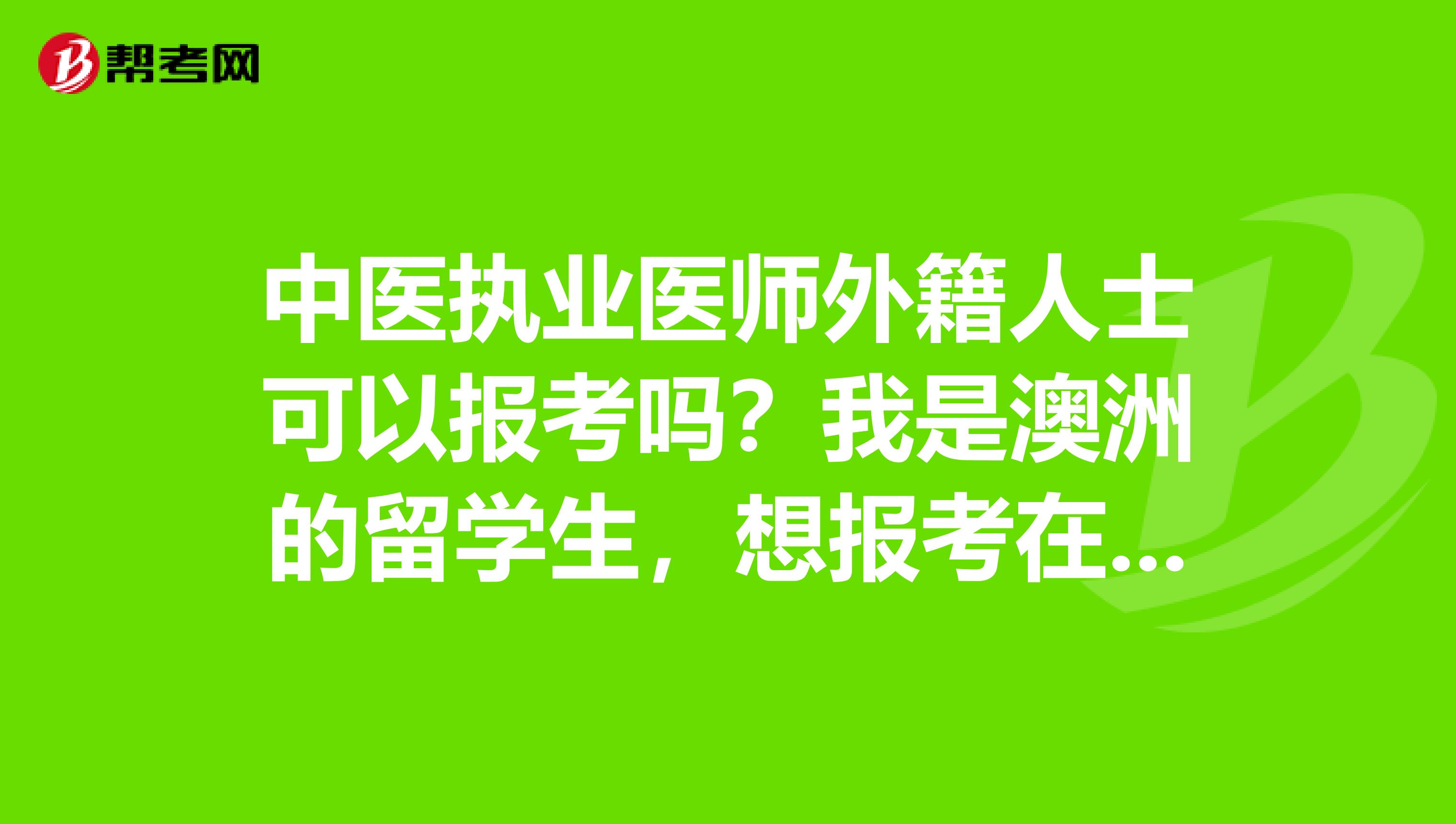 中医执业医师外籍人士可以报考吗？我是澳洲的留学生，想报考在中国发展的
