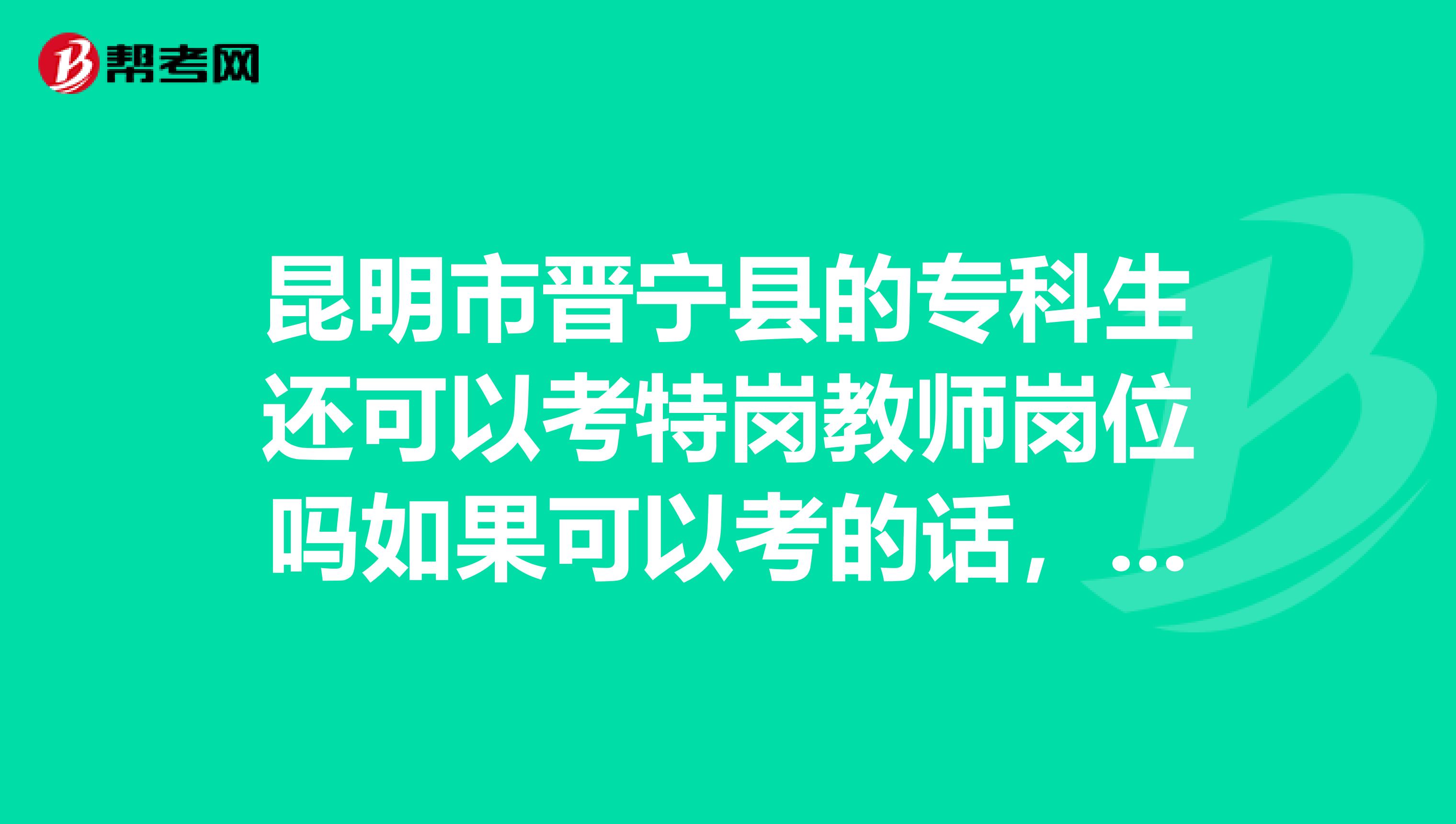 昆明市晉寧縣的專科生還可以考特崗教師崗位嗎如果可以考的話，需要考些什么科目