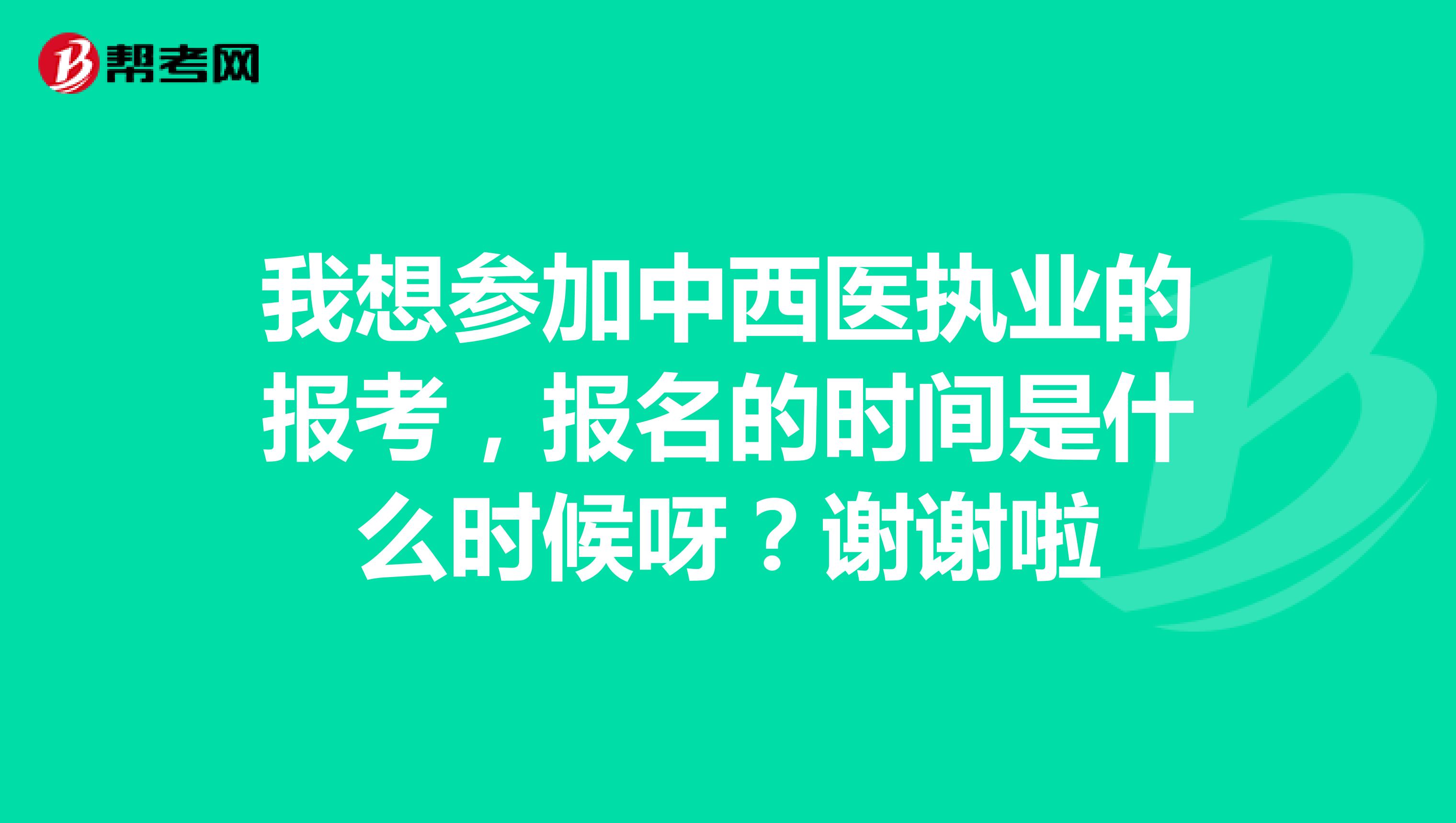 我想参加中西医执业的报考,报名的时间是什么时候呀?谢谢啦