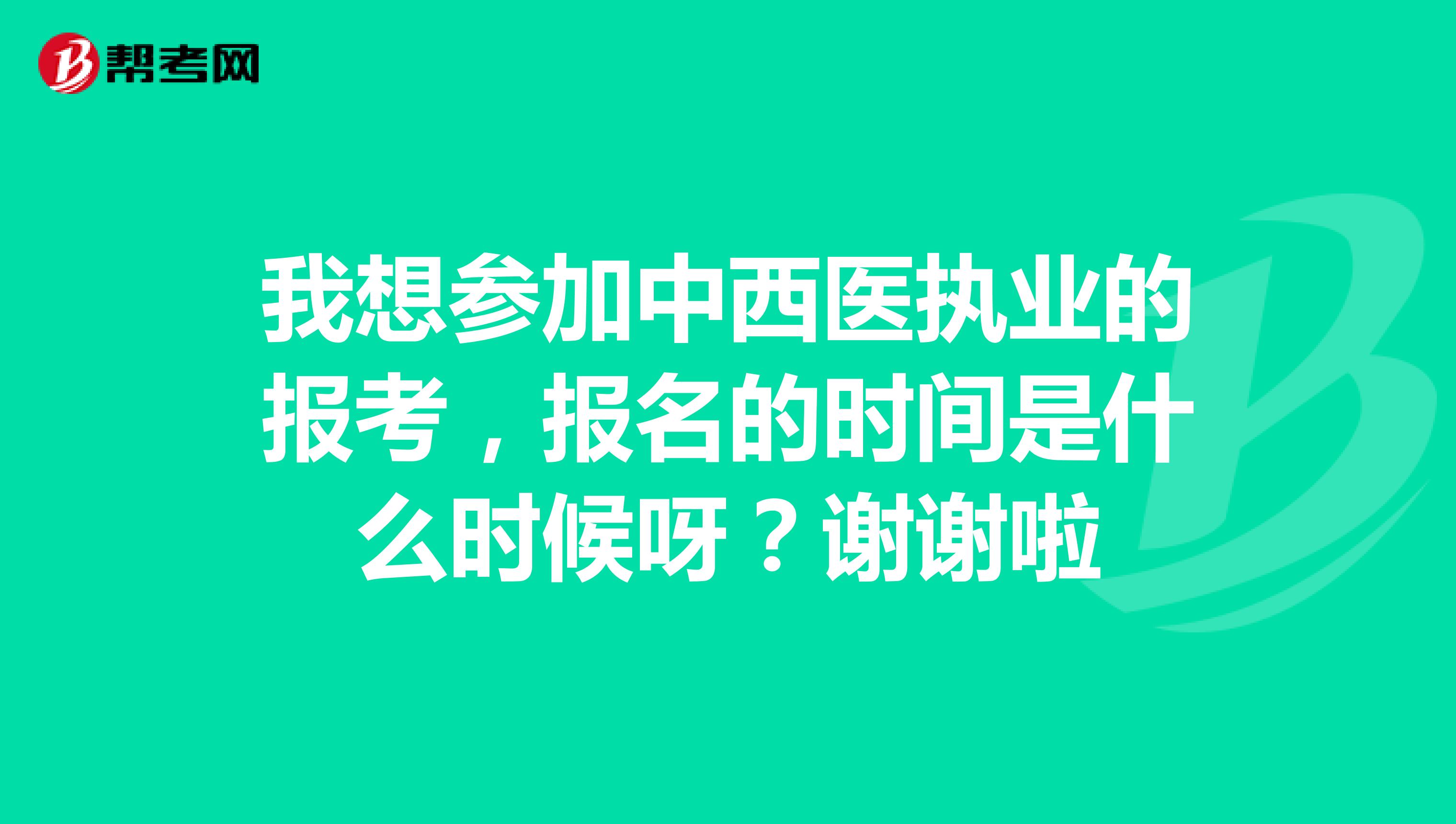 我想参加中西医执业的报考，报名的时间是什么时候呀？谢谢啦